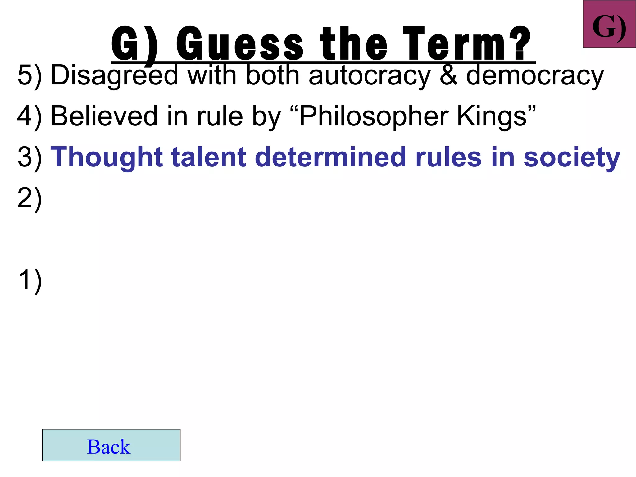 G)
       G) Guess the Term?
5) Disagreed with both autocracy & democracy
4) Believed in rule by “Philosopher Kings”
3) Thought talent determined rules in society
2)

1)




     Back
 