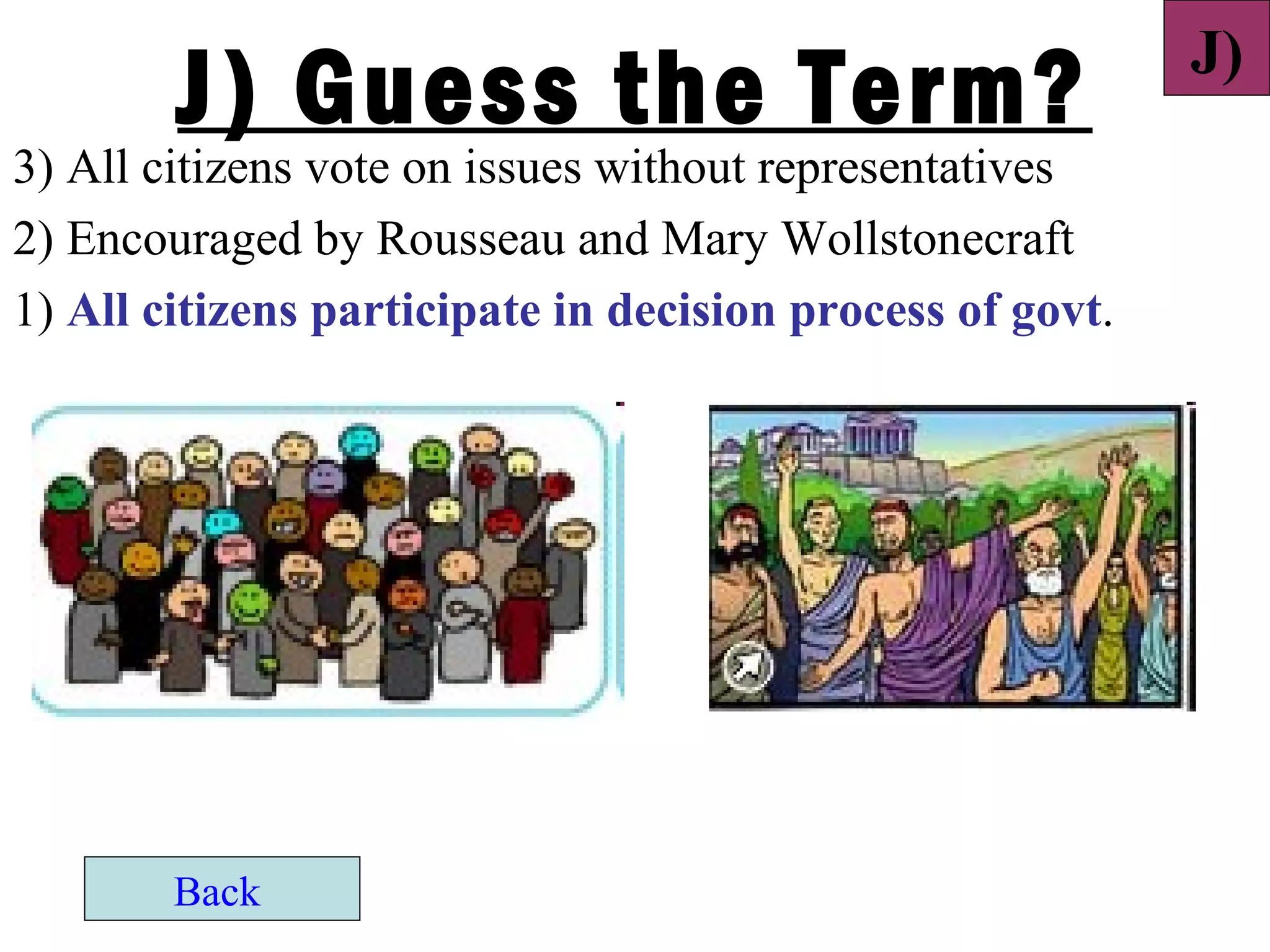 J)
        J) Guess the Term?
3) All citizens vote on issues without representatives
2) Encouraged by Rousseau and Mary Wollstonecraft
1) All citizens participate in decision process of govt.




        Back
 
