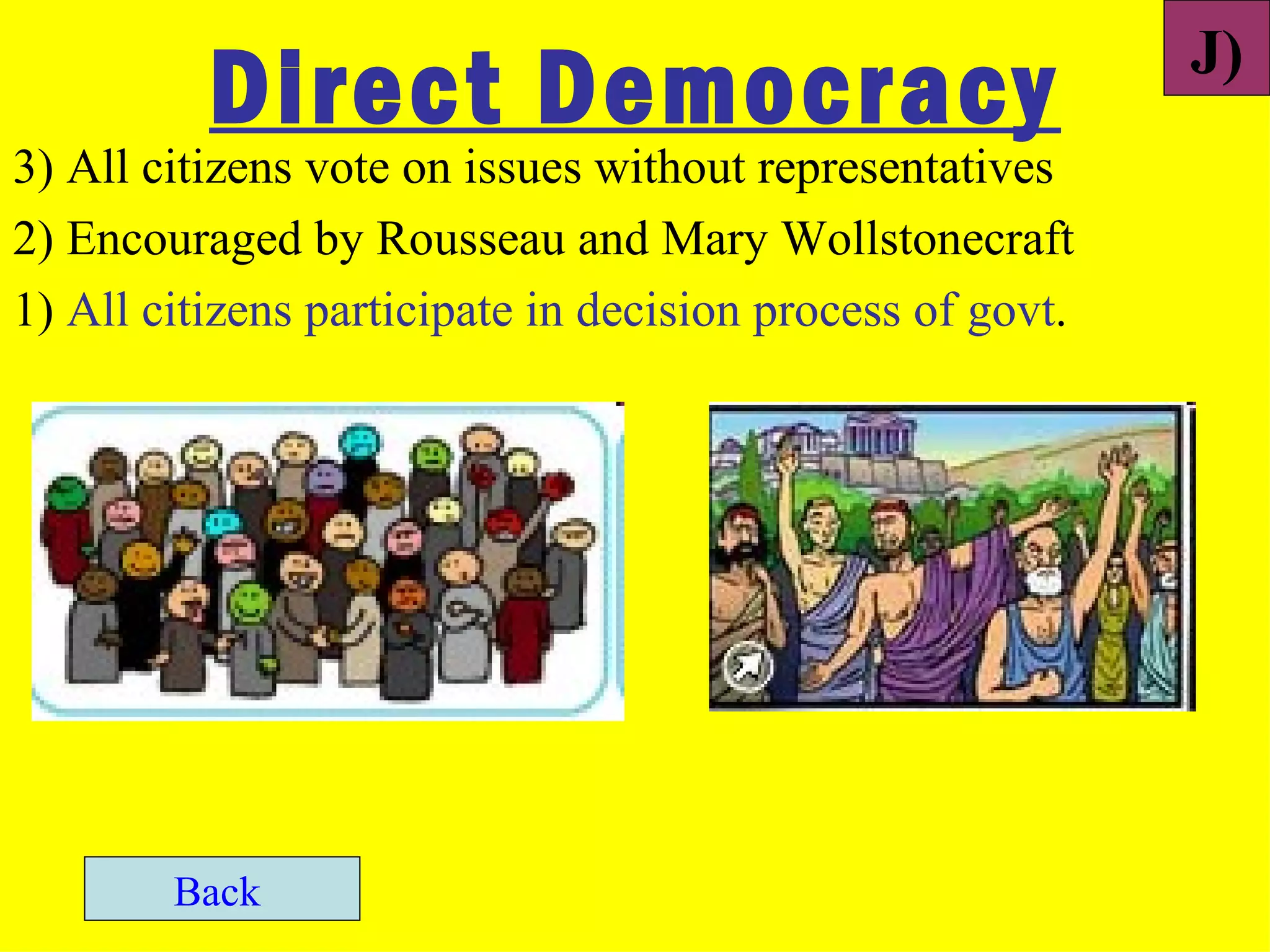 J)
          Direct Democracy
3) All citizens vote on issues without representatives
2) Encouraged by Rousseau and Mary Wollstonecraft
1) All citizens participate in decision process of govt.




        Back
 
