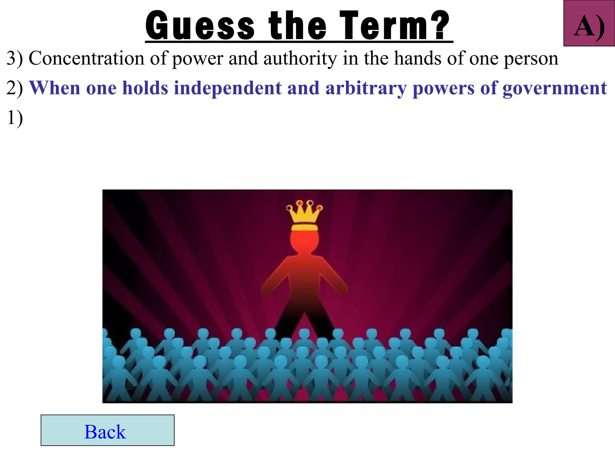 Guess the Term?                                A)
3) Concentration of power and authority in the hands of one person
2) When one holds independent and arbitrary powers of government
1)




        Back
 