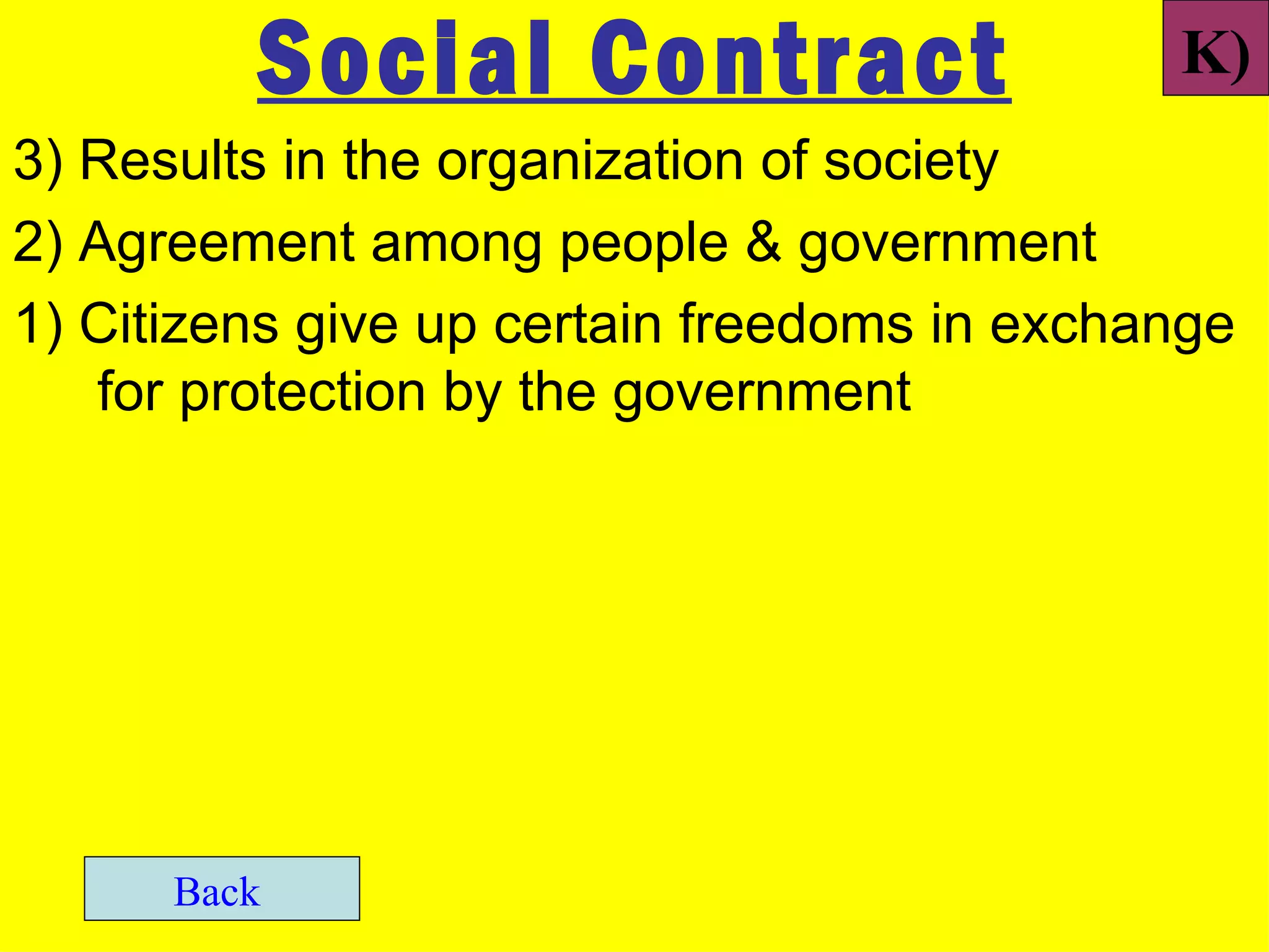 Social Contract                     K)
3) Results in the organization of society
2) Agreement among people & government
1) Citizens give up certain freedoms in exchange
   for protection by the government




      Back
 