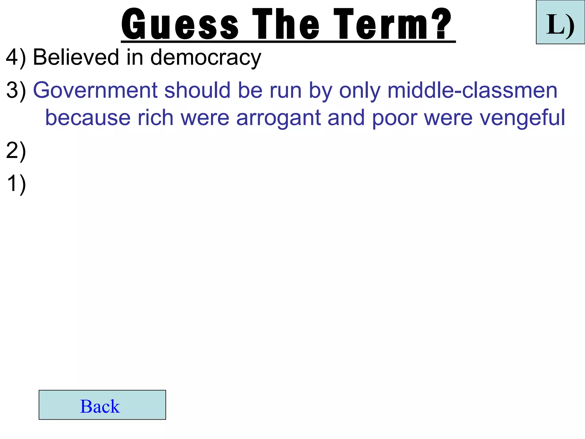 Guess The Term?                      L)
4) Believed in democracy
3) Government should be run by only middle-classmen
    because rich were arrogant and poor were vengeful
2)
1)




       Back
 