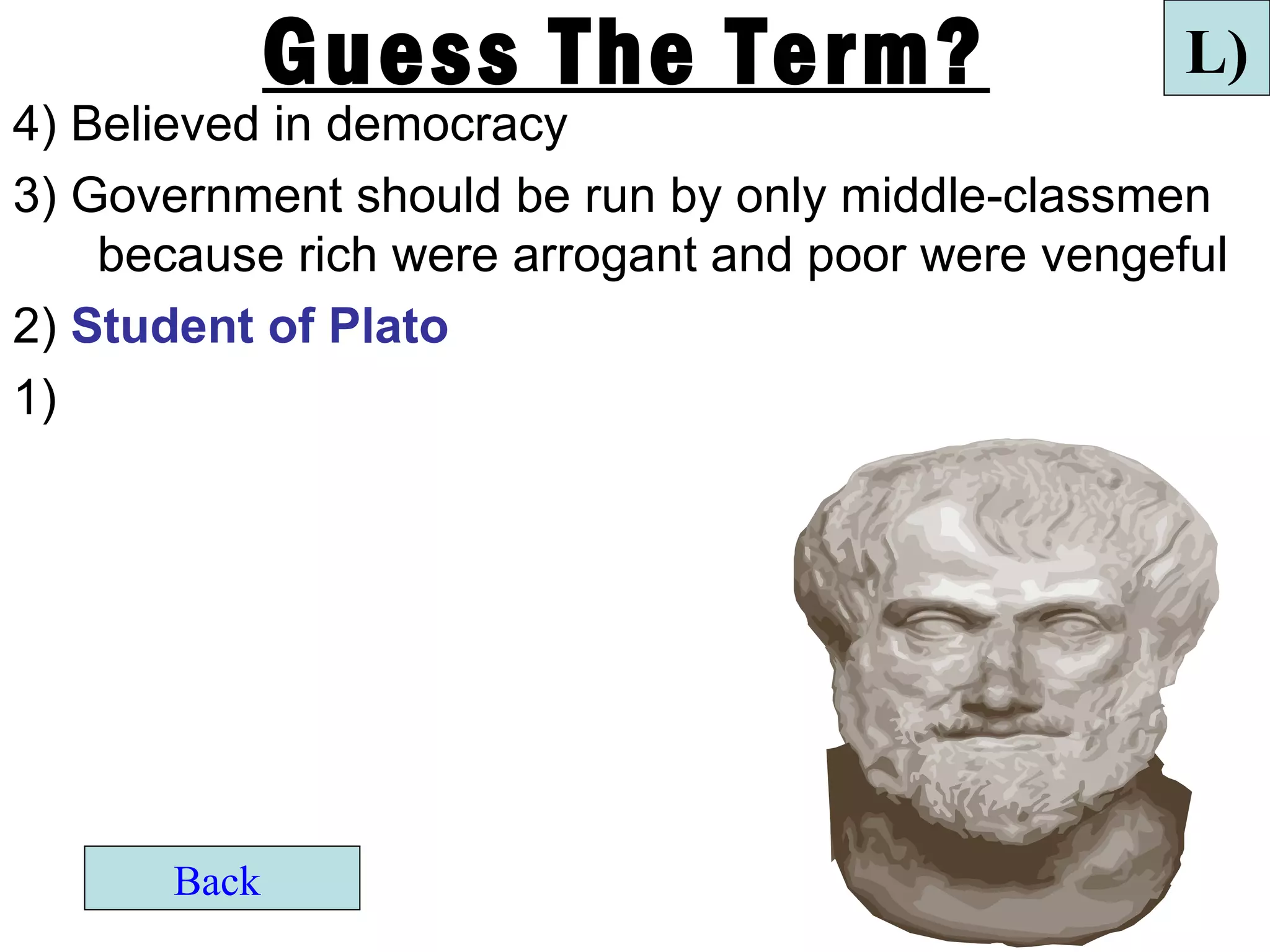 Guess The Term?                      L)
4) Believed in democracy
3) Government should be run by only middle-classmen
    because rich were arrogant and poor were vengeful
2) Student of Plato
1)




       Back
 