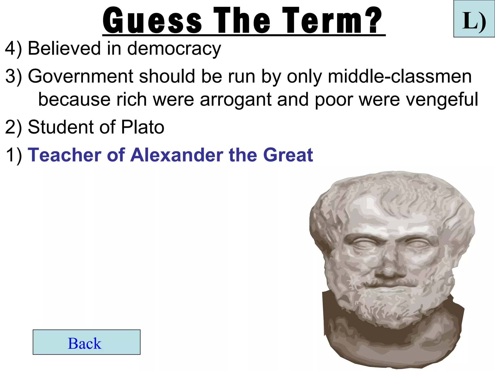 Guess The Term?                      L)
4) Believed in democracy
3) Government should be run by only middle-classmen
    because rich were arrogant and poor were vengeful
2) Student of Plato
1) Teacher of Alexander the Great




       Back
 
