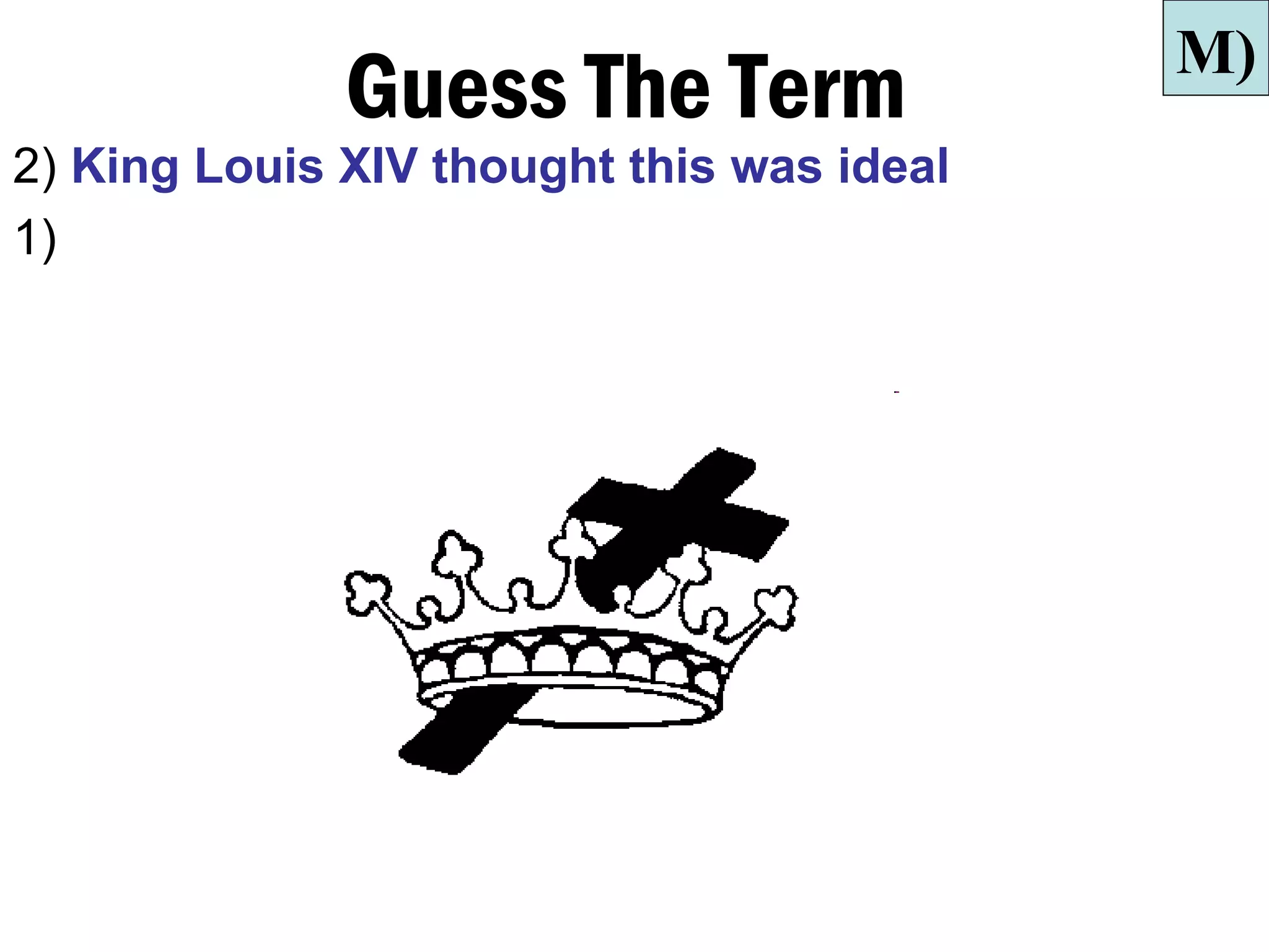 M)
              Guess The Term
2) King Louis XIV thought this was ideal
1)
 