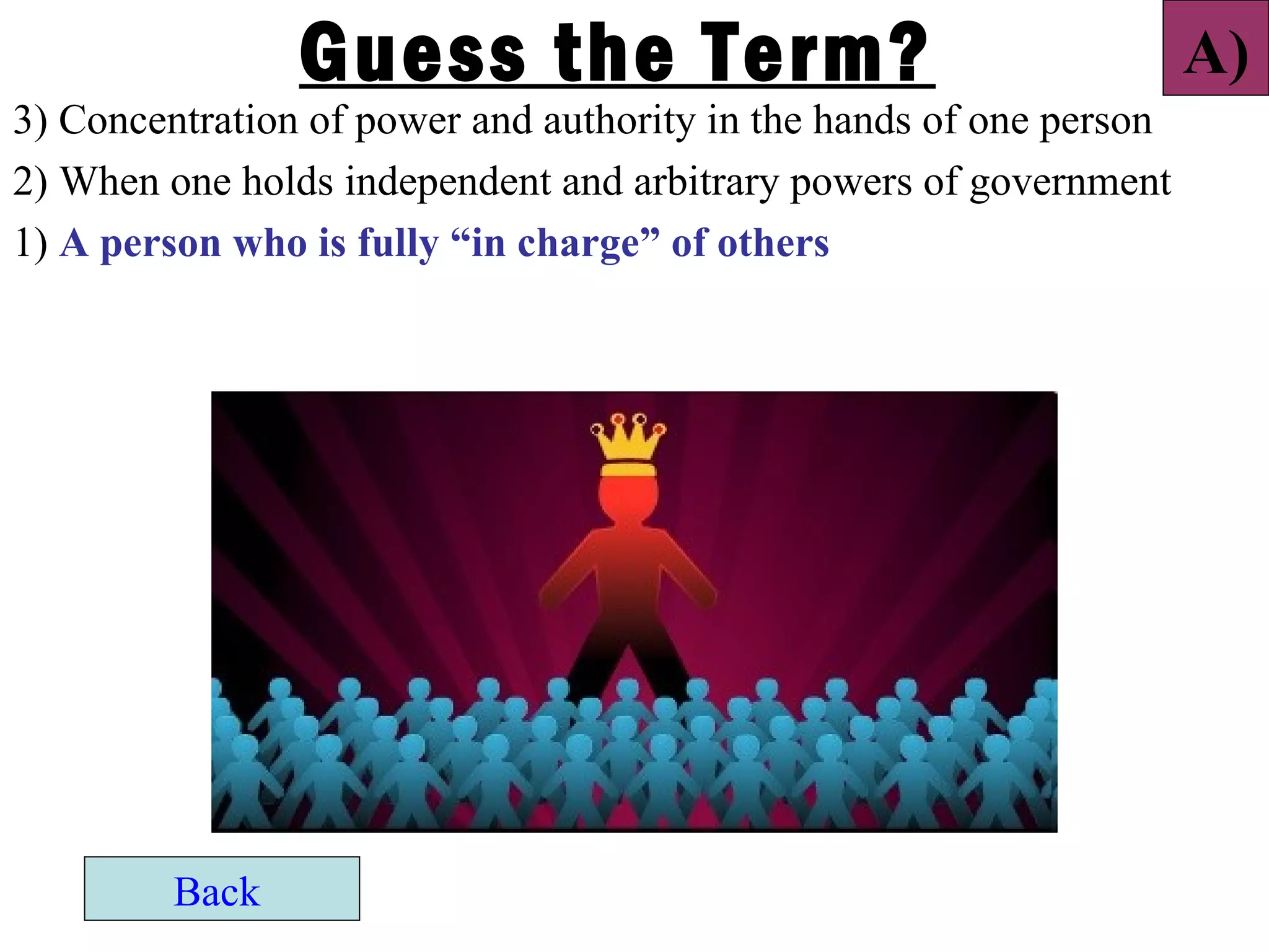 Guess the Term?                                      A)
3) Concentration of power and authority in the hands of one person
2) When one holds independent and arbitrary powers of government
1) A person who is fully “in charge” of others




         Back
 