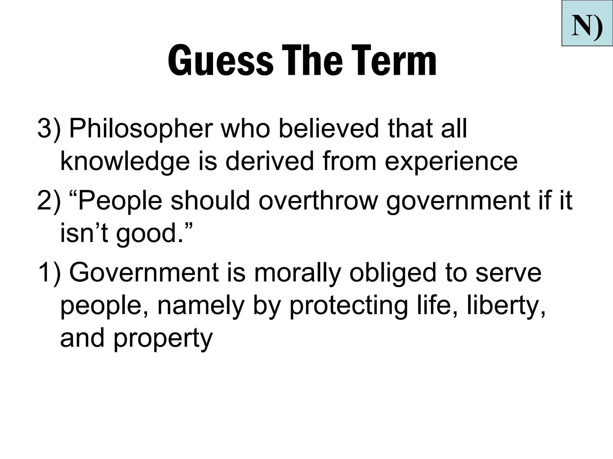 N)
          Guess The Term
3) Philosopher who believed that all
  knowledge is derived from experience
2) “People should overthrow government if it
  isn’t good.”
1) Government is morally obliged to serve
  people, namely by protecting life, liberty,
  and property
 