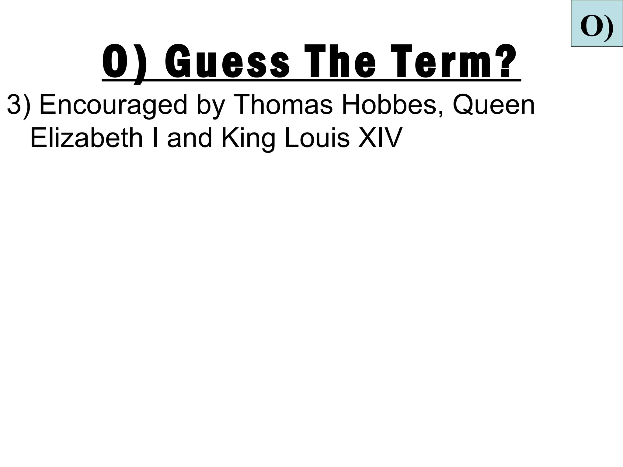 O)
      O) Guess The Term?
3) Encouraged by Thomas Hobbes, Queen
  Elizabeth I and King Louis XIV
 