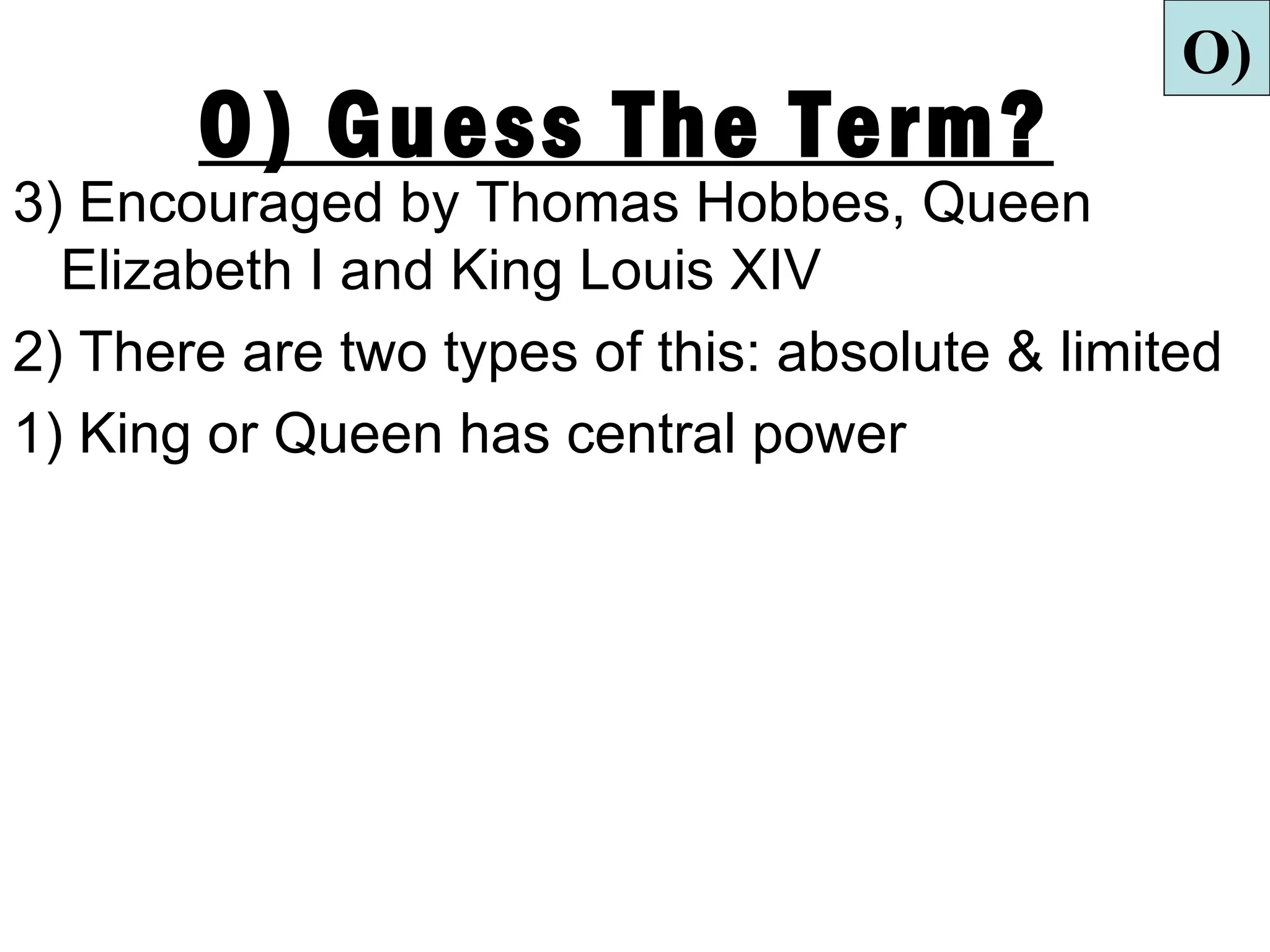 O)
       O) Guess The Term?
3) Encouraged by Thomas Hobbes, Queen
  Elizabeth I and King Louis XIV
2) There are two types of this: absolute & limited
1) King or Queen has central power
 