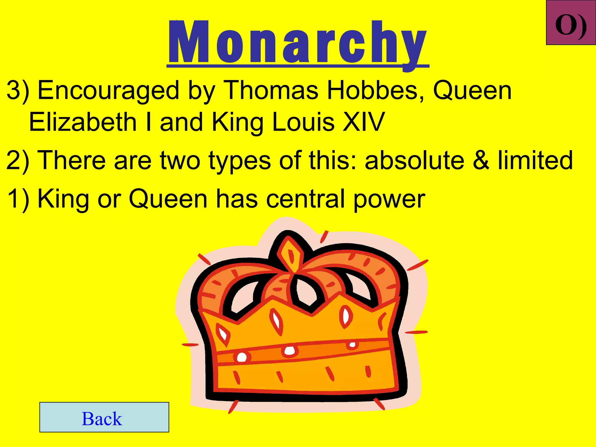 Monarchy                          O)

3) Encouraged by Thomas Hobbes, Queen
  Elizabeth I and King Louis XIV
2) There are two types of this: absolute & limited
1) King or Queen has central power




      Back
 