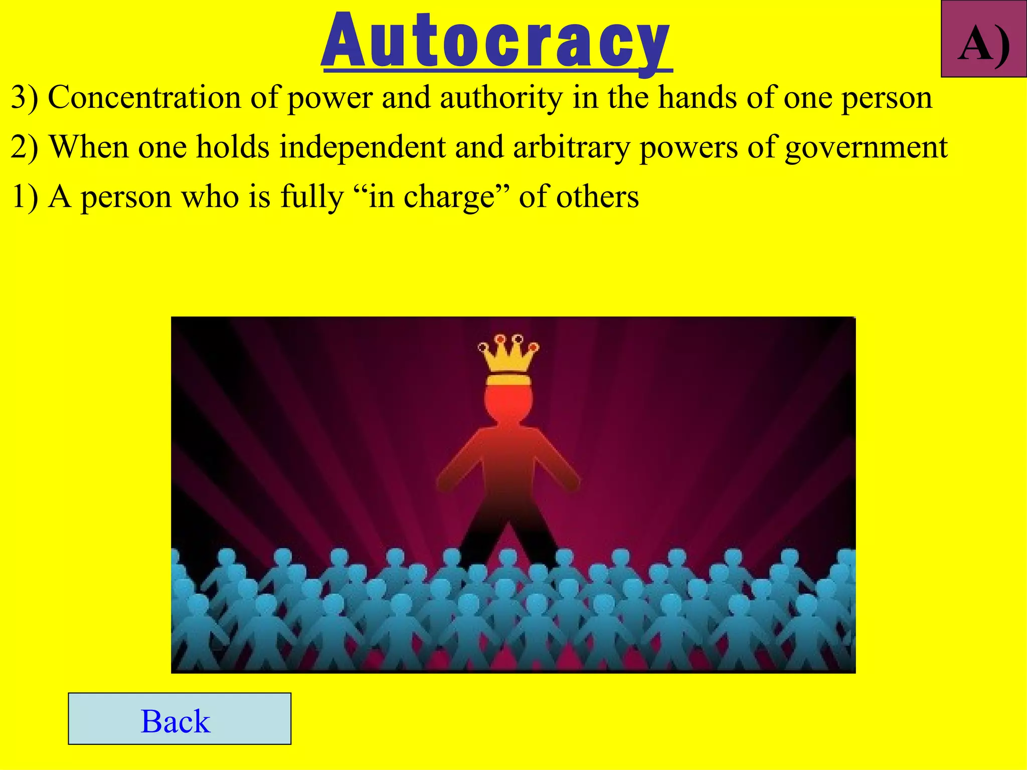 Autocracy                                      A)
3) Concentration of power and authority in the hands of one person
2) When one holds independent and arbitrary powers of government
1) A person who is fully “in charge” of others




         Back
 