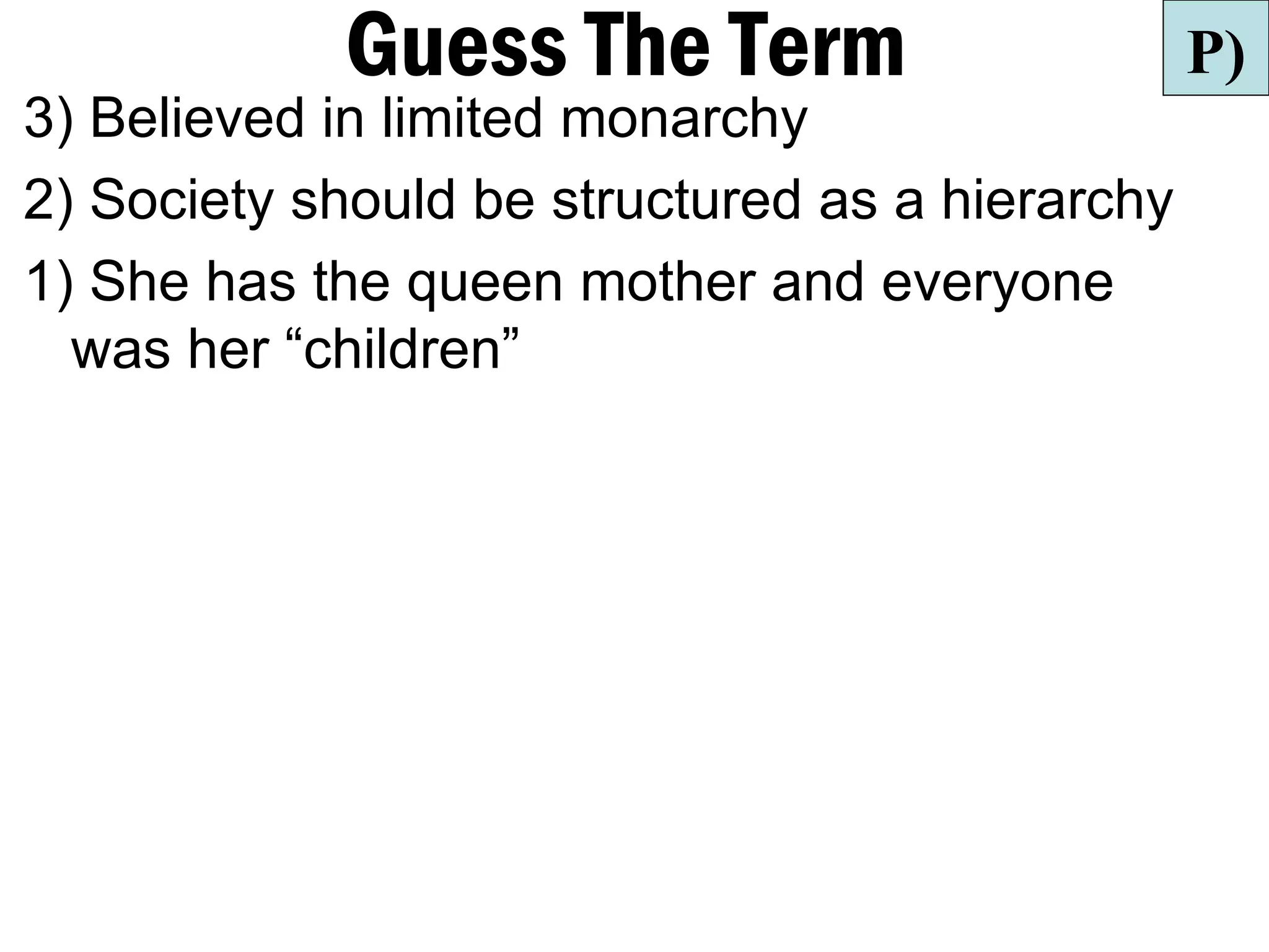 Guess The Term                       P)
3) Believed in limited monarchy
2) Society should be structured as a hierarchy
1) She has the queen mother and everyone
  was her “children”
 