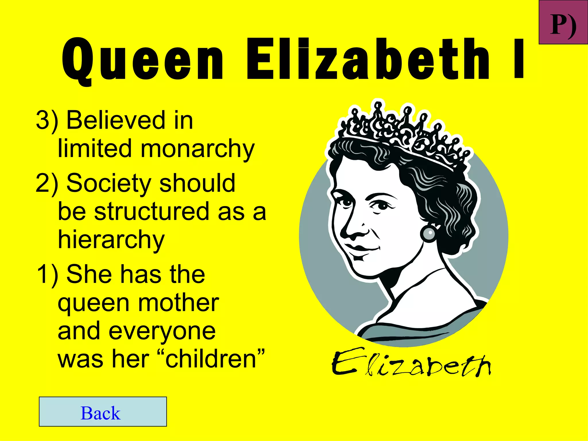 P)
  Queen Elizabeth I
3) Believed in
  limited monarchy
2) Society should
  be structured as a
  hierarchy
1) She has the
  queen mother
  and everyone
  was her “children”
   Back
 