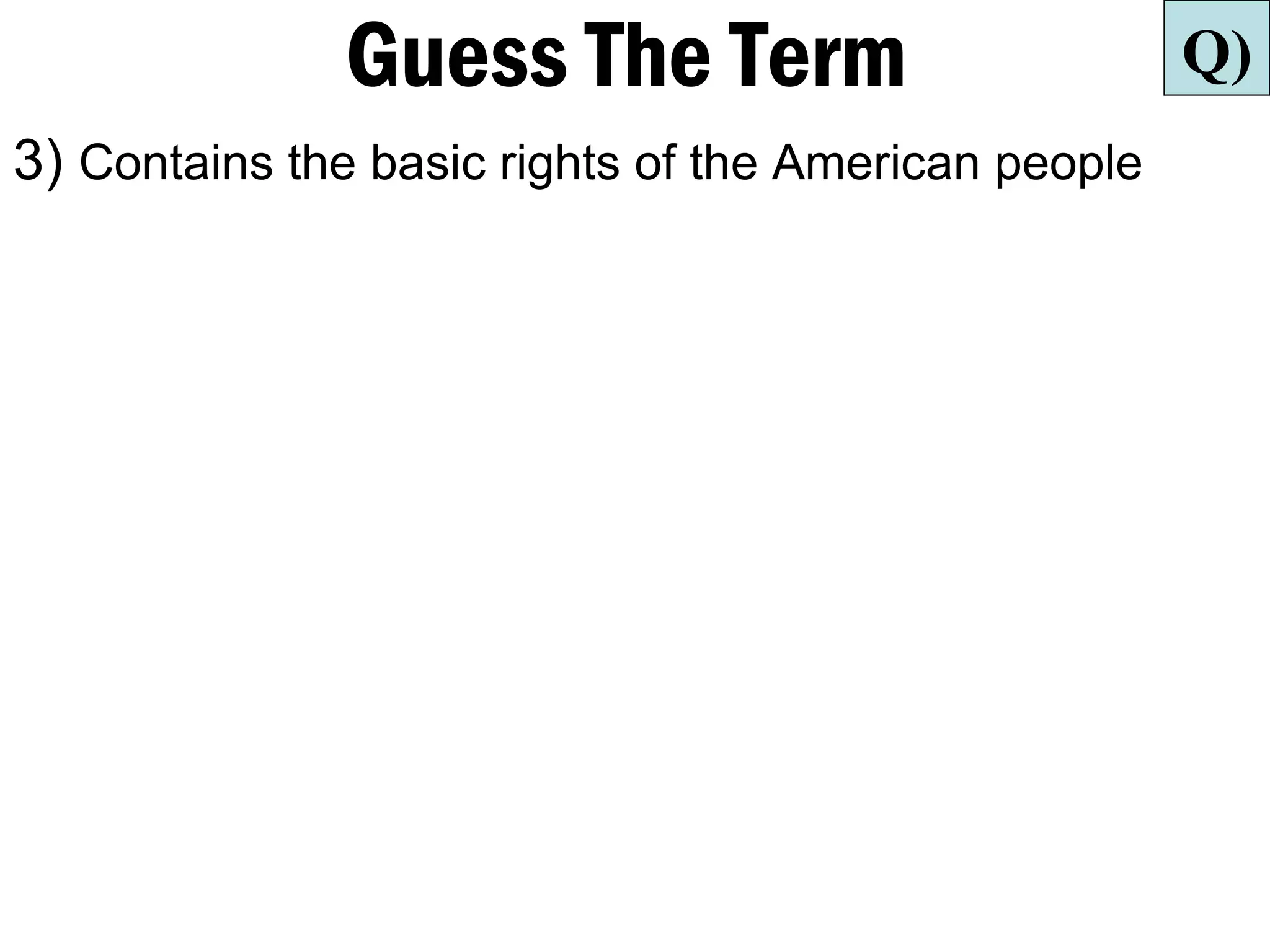 Guess The Term                         Q)
3) Contains the basic rights of the American people
 