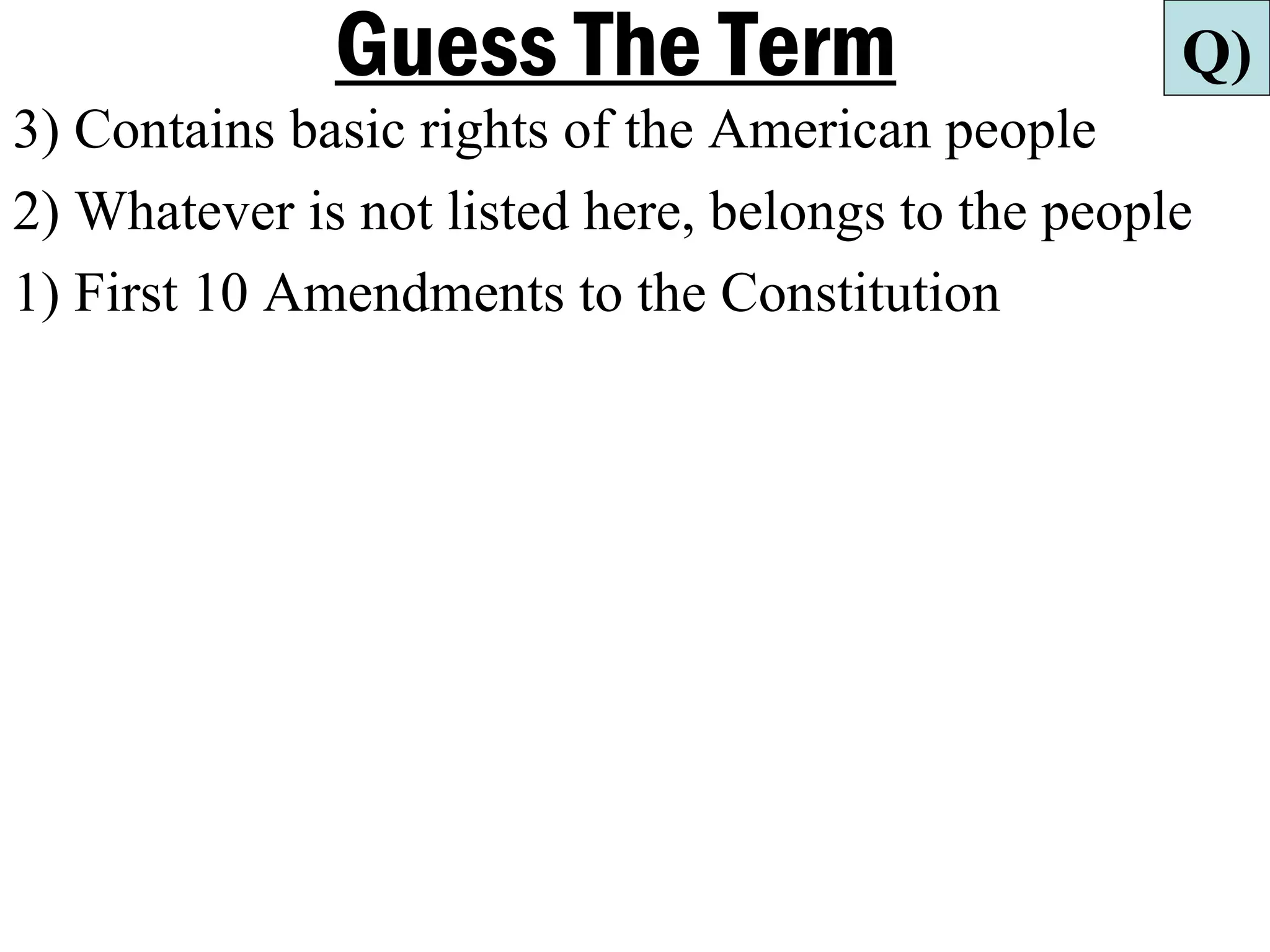 Guess The Term                        Q)
3) Contains basic rights of the American people
2) Whatever is not listed here, belongs to the people
1) First 10 Amendments to the Constitution
 