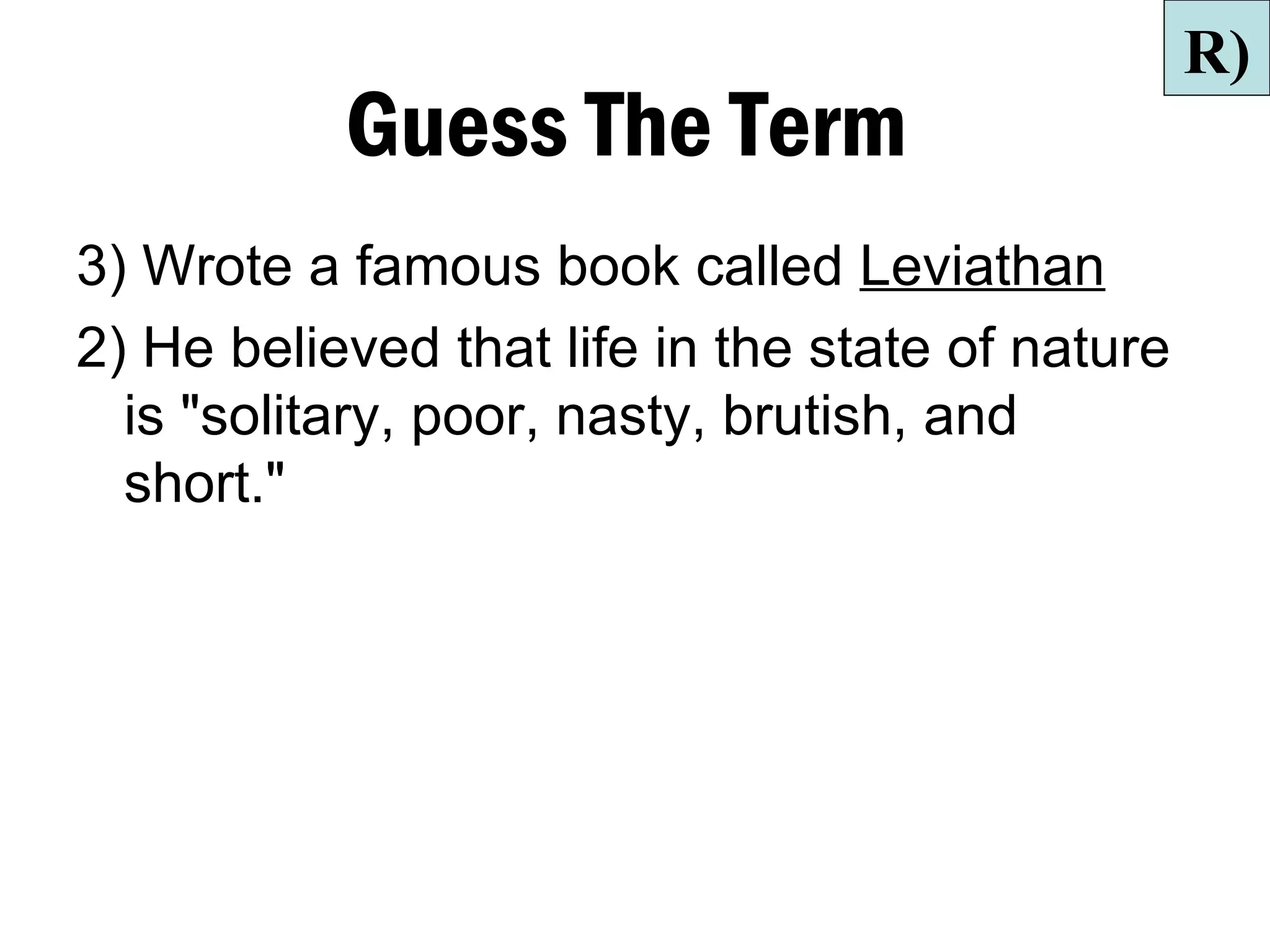 R)
           Guess The Term
3) Wrote a famous book called Leviathan
2) He believed that life in the state of nature
  is "solitary, poor, nasty, brutish, and
  short."
 