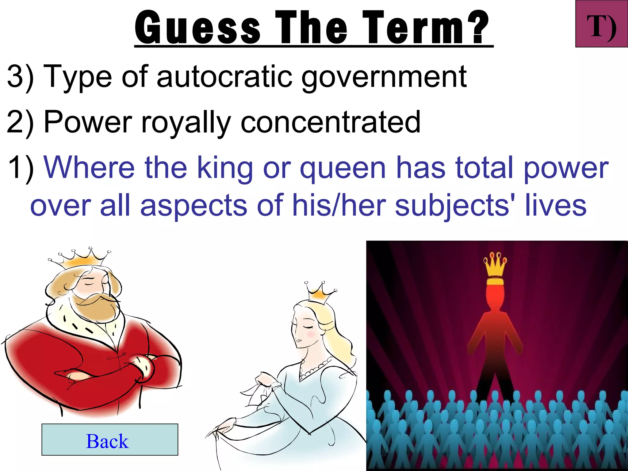 Guess The Term?                T)
3) Type of autocratic government
2) Power royally concentrated
1) Where the king or queen has total power
  over all aspects of his/her subjects' lives




     Back
 
