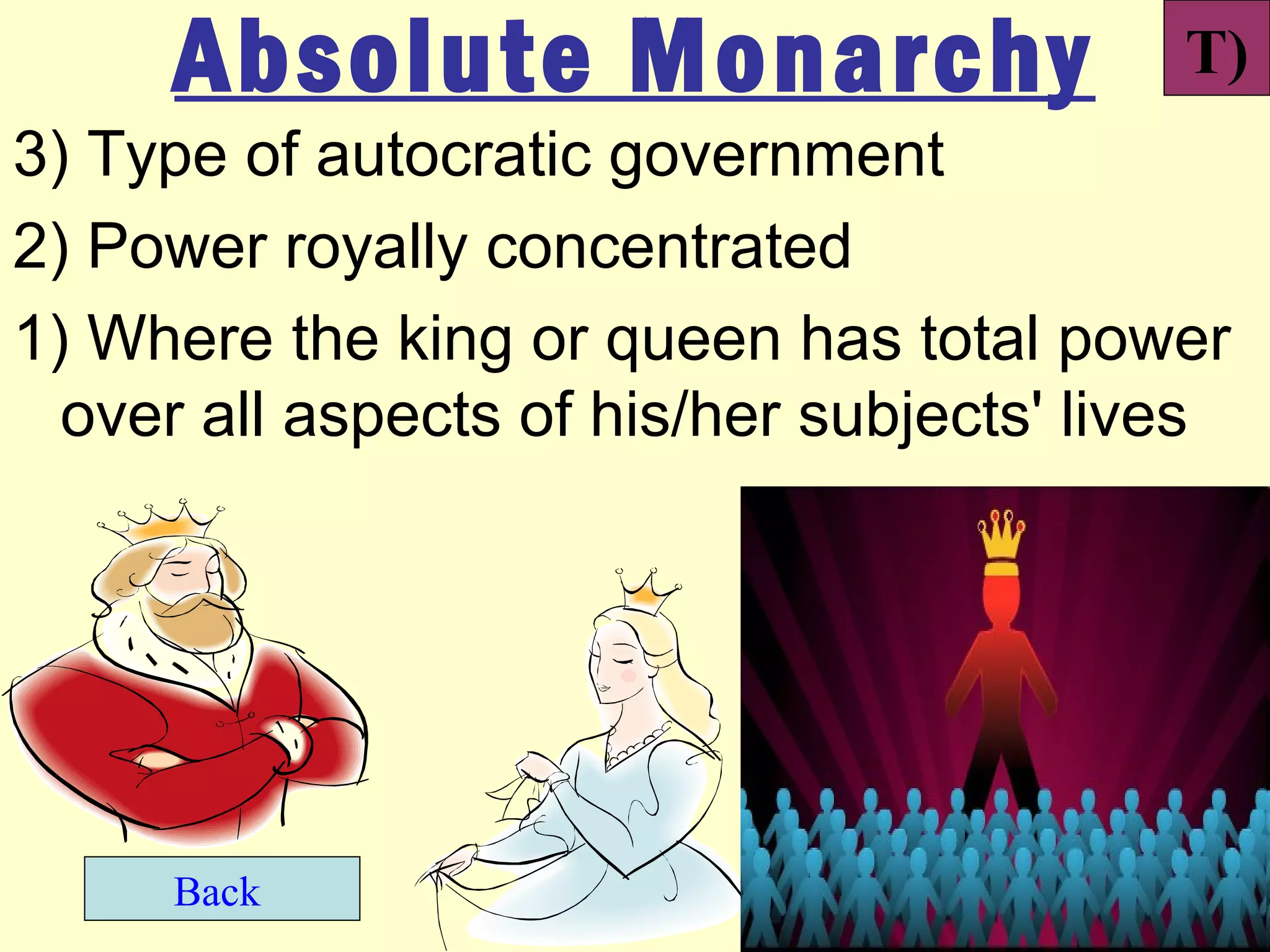 Absolute Monarchy                     T)
3) Type of autocratic government
2) Power royally concentrated
1) Where the king or queen has total power
  over all aspects of his/her subjects' lives




     Back
 