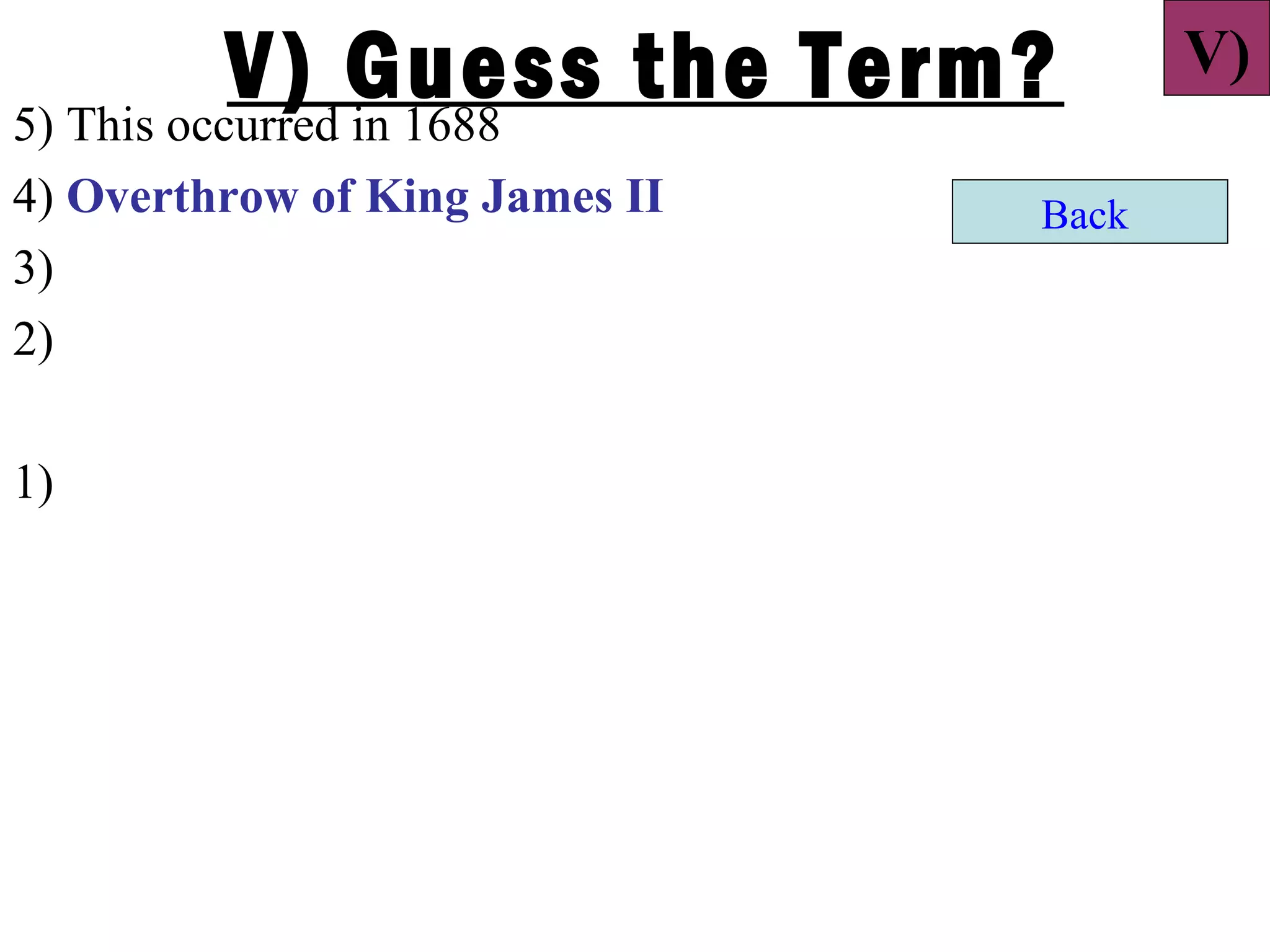 V) Guess the Term?
5) This occurred in 1688
                                       V)

4) Overthrow of King James II   Back
3)
2)

1)
 