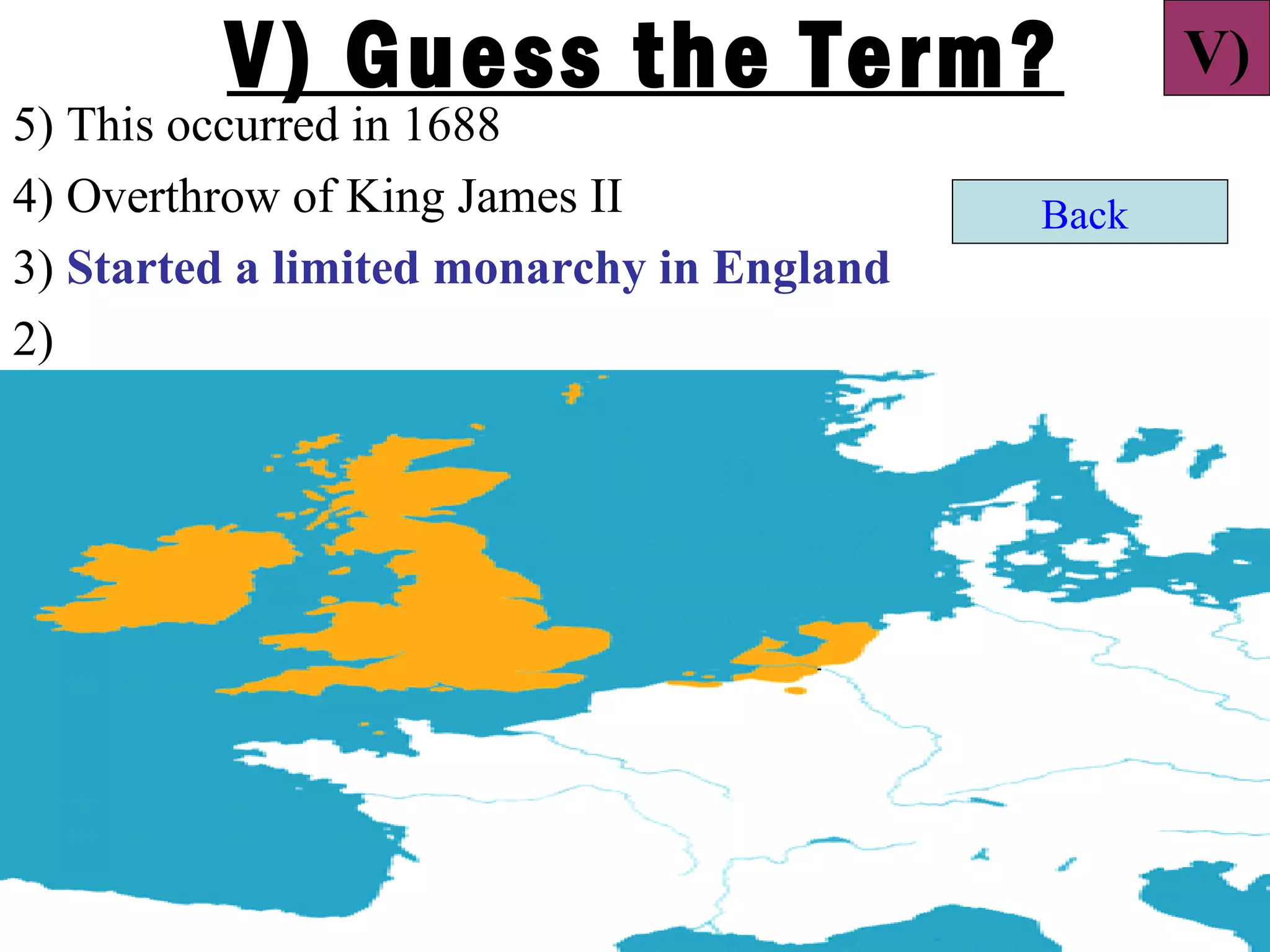 V) Guess the Term?                       V)
5) This occurred in 1688
4) Overthrow of King James II              Back
3) Started a limited monarchy in England
2)

1)
 