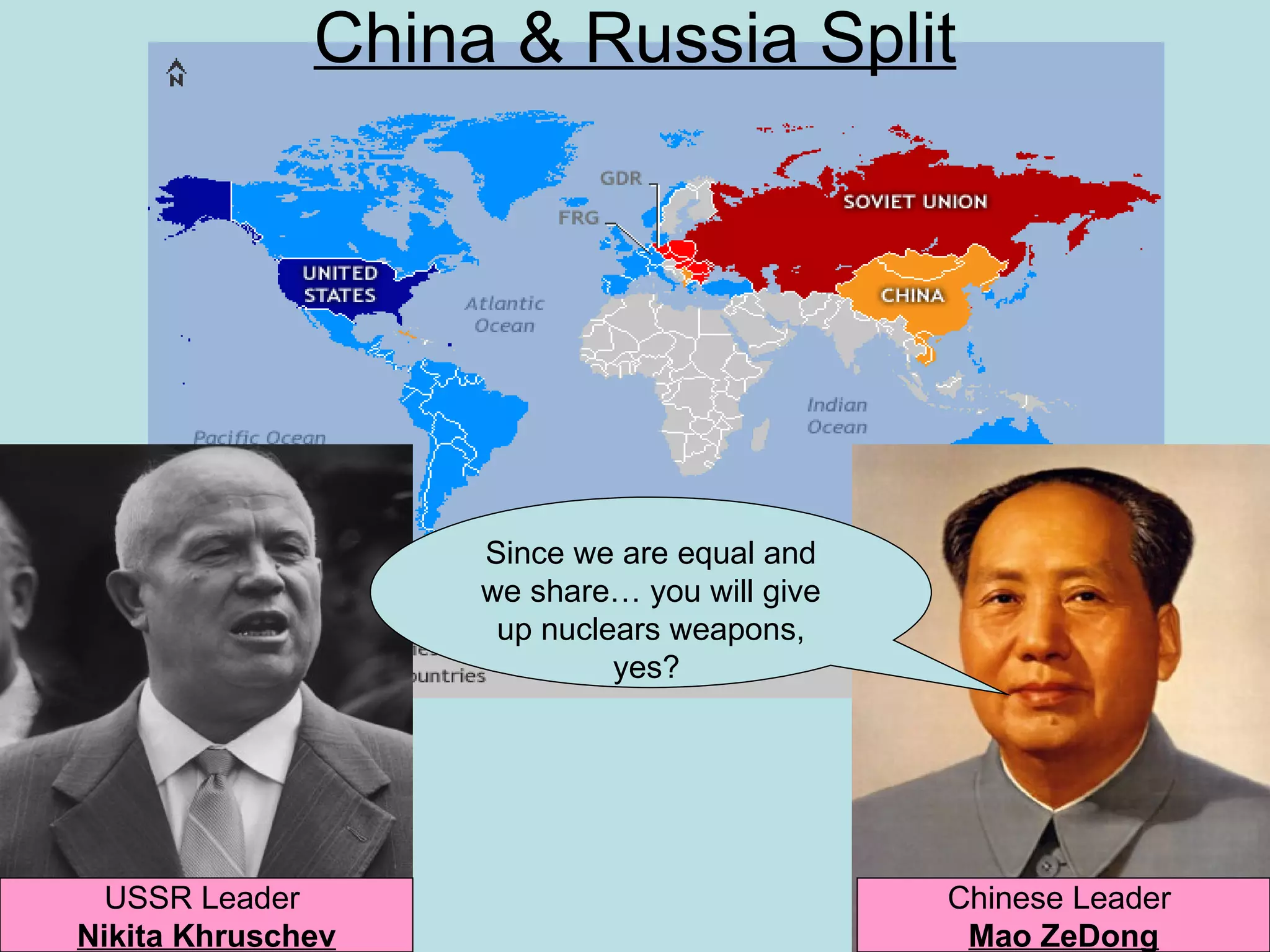 China & Russia Split




                   Since we are equal and
                   we share… you will give
                    up nuclears weapons,
                            yes?




  USSR Leader                                Chinese Leader
Nikita Khruschev                              Mao ZeDong
 