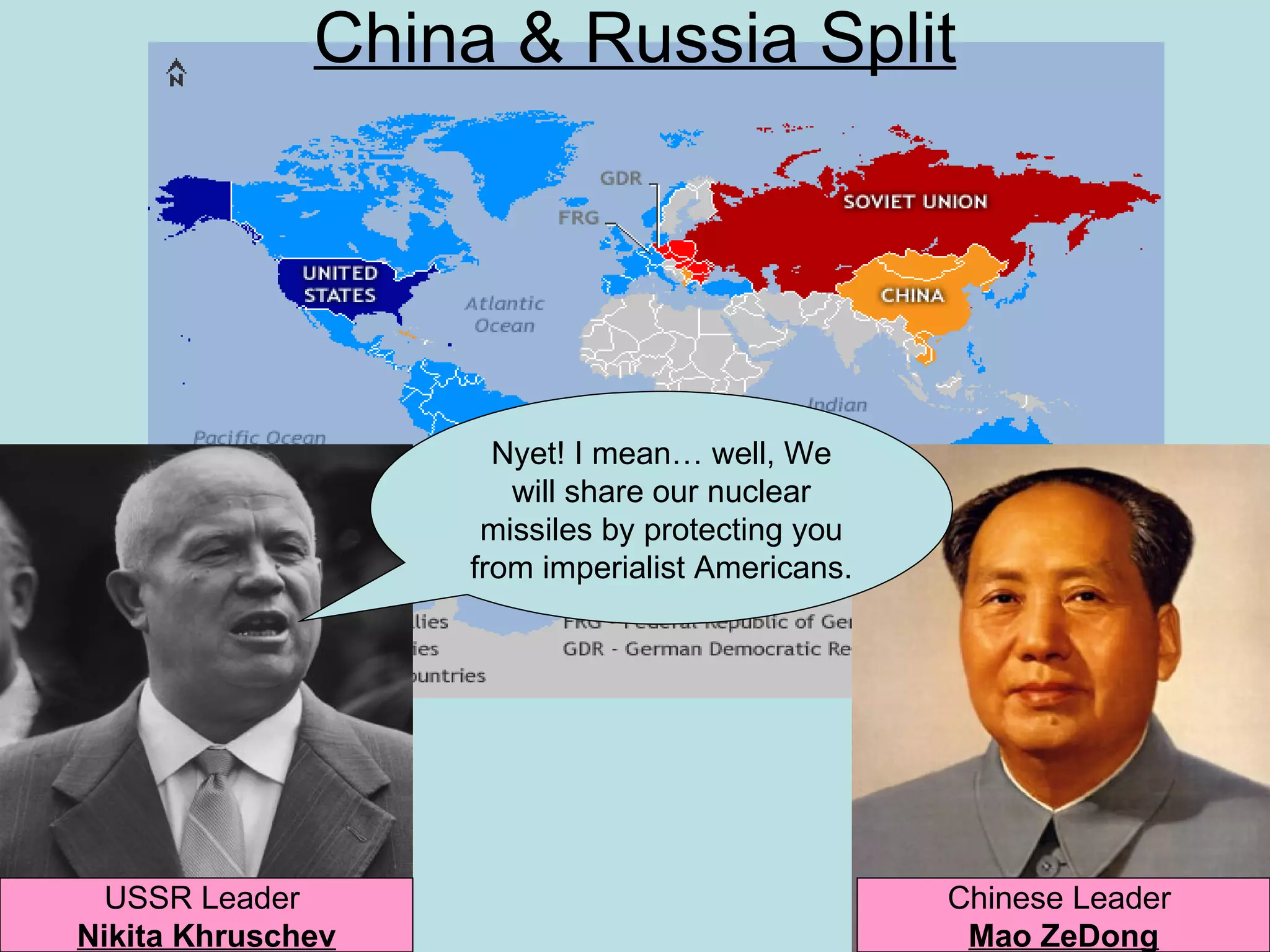 China & Russia Split




                     Nyet! I mean… well, We
                      will share our nuclear
                    missiles by protecting you
                   from imperialist Americans.




  USSR Leader                                    Chinese Leader
Nikita Khruschev                                  Mao ZeDong
 