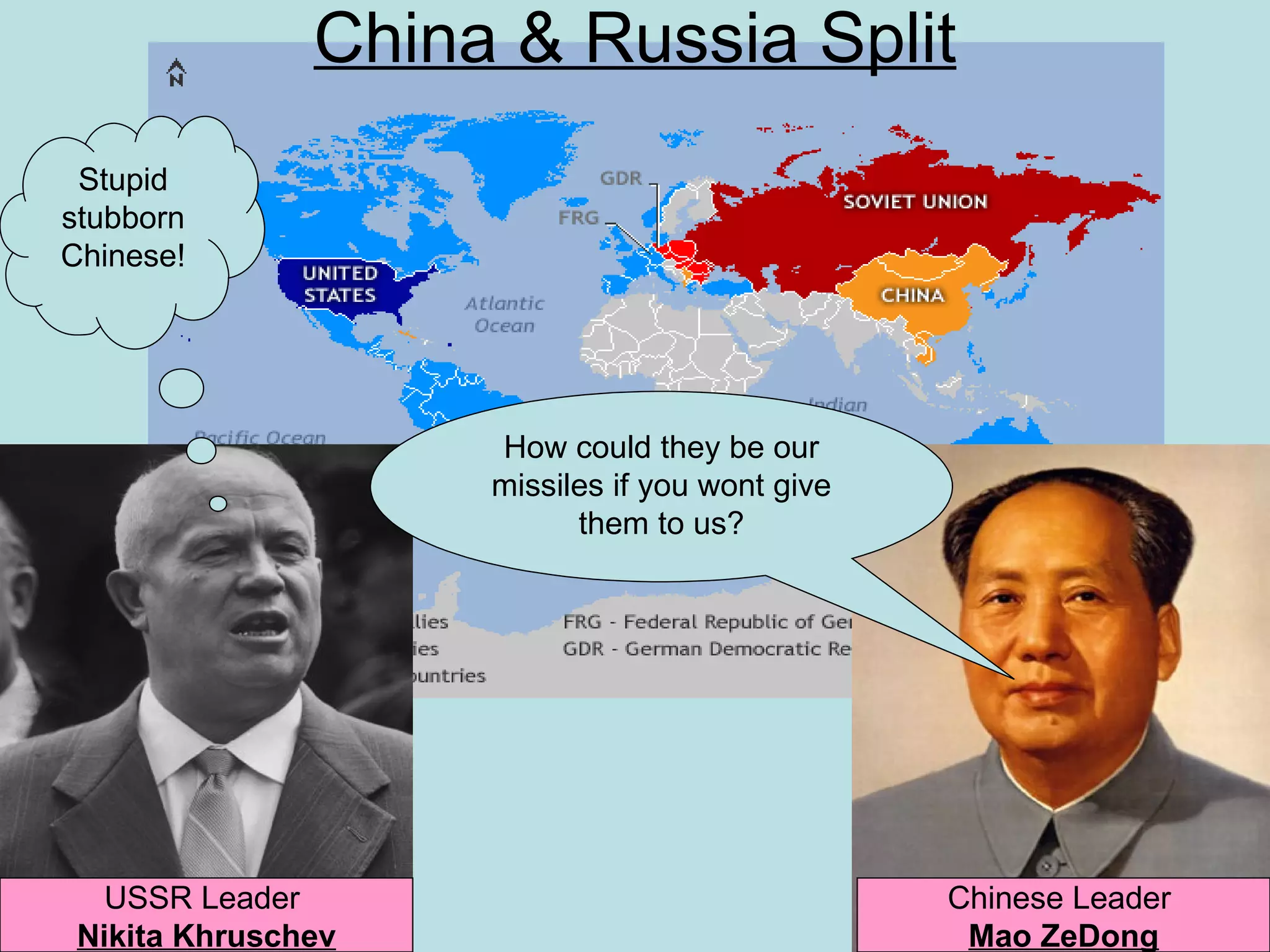 China & Russia Split
 Stupid
stubborn
Chinese!




                    How could they be our
                    missiles if you wont give
                          them to us?




   USSR Leader                                  Chinese Leader
 Nikita Khruschev                                Mao ZeDong
 