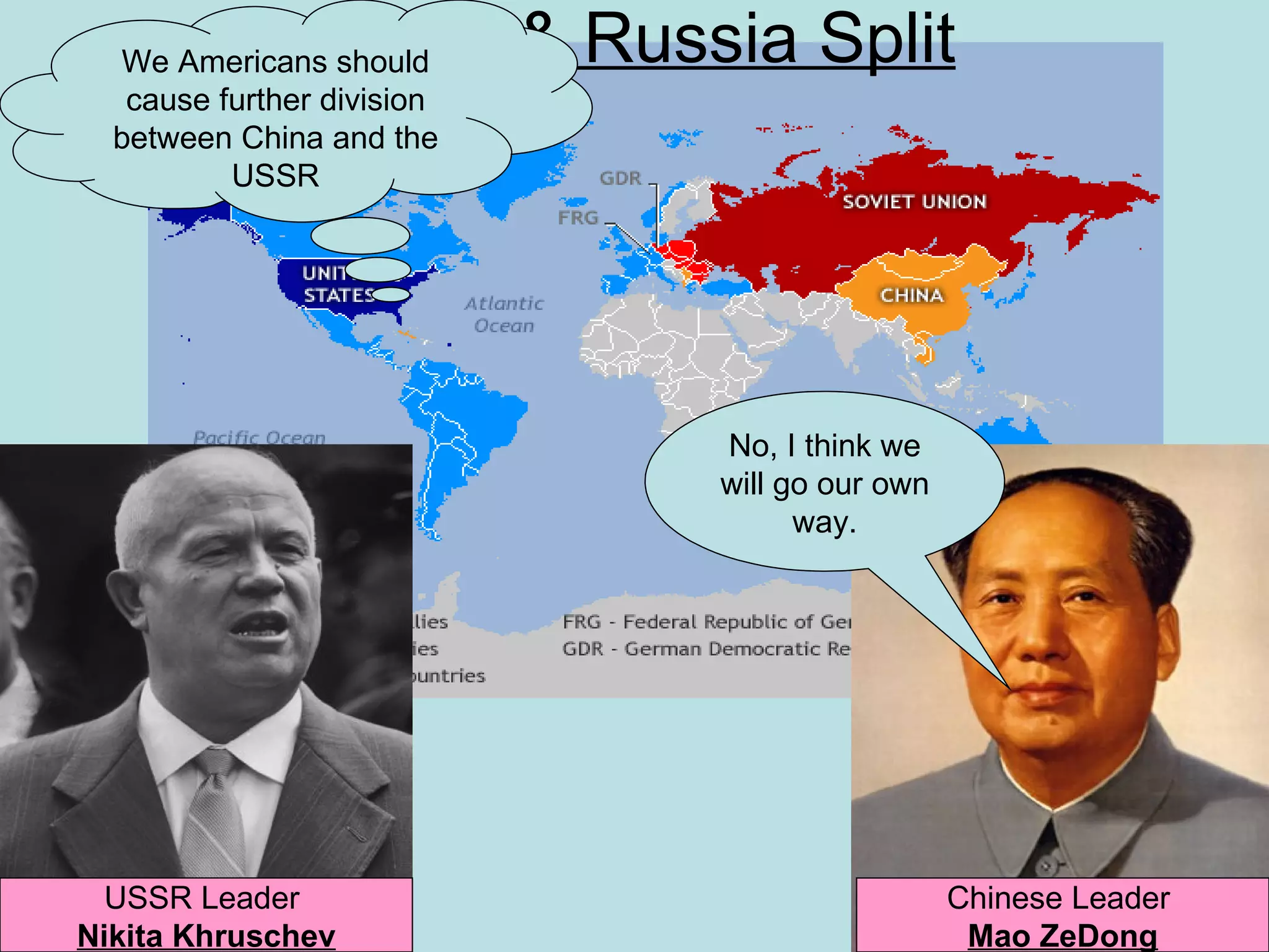 China & Russia Split
  We Americans should
   cause further division
  between China and the
          USSR




                            No, I think we
                            will go our own
                                  way.




  USSR Leader                                 Chinese Leader
Nikita Khruschev                               Mao ZeDong
 