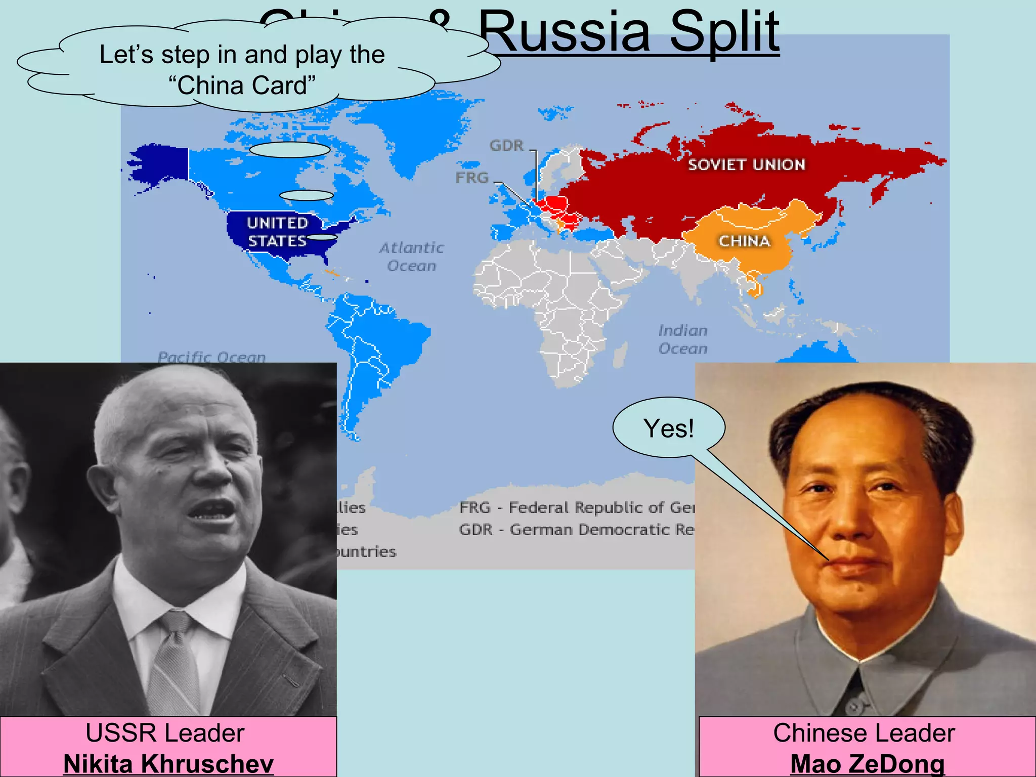 China & Russia Split
  Let’s step in and play the
         “China Card”




                               Yes!




  USSR Leader                         Chinese Leader
Nikita Khruschev                       Mao ZeDong
 