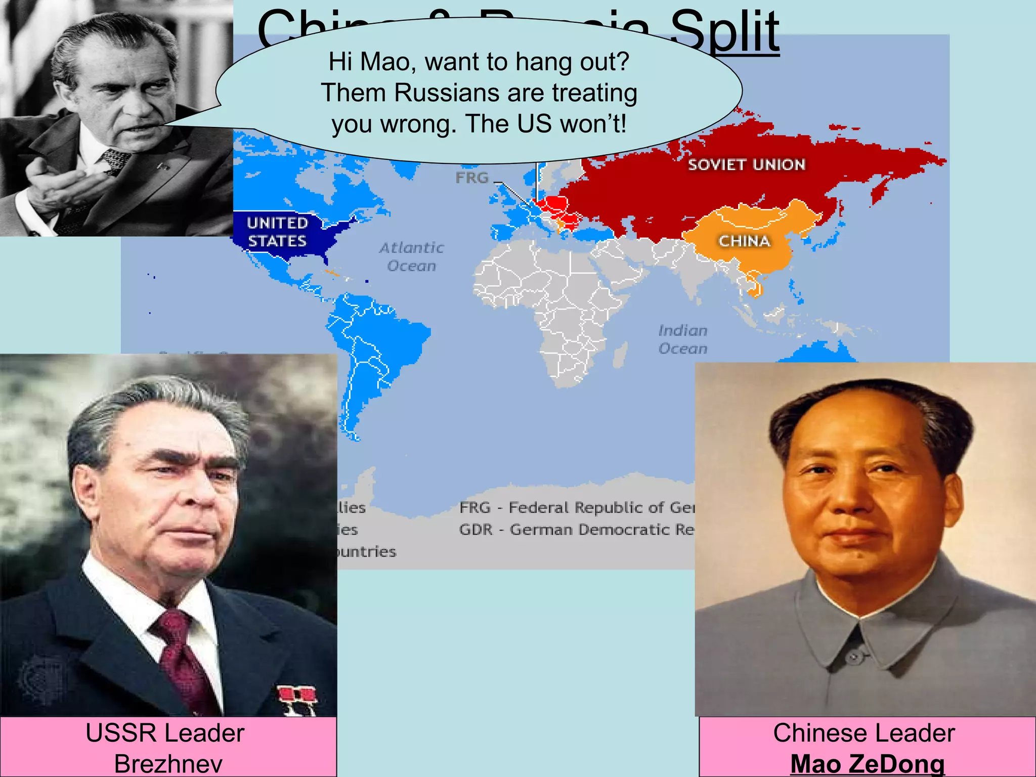 China & Russia Split
                Hi Mao, want to hang out?
                 Them Russians are treating
                  you wrong. The US won’t!




USSR Leader                                   Chinese Leader
  Brezhnev                                     Mao ZeDong
 