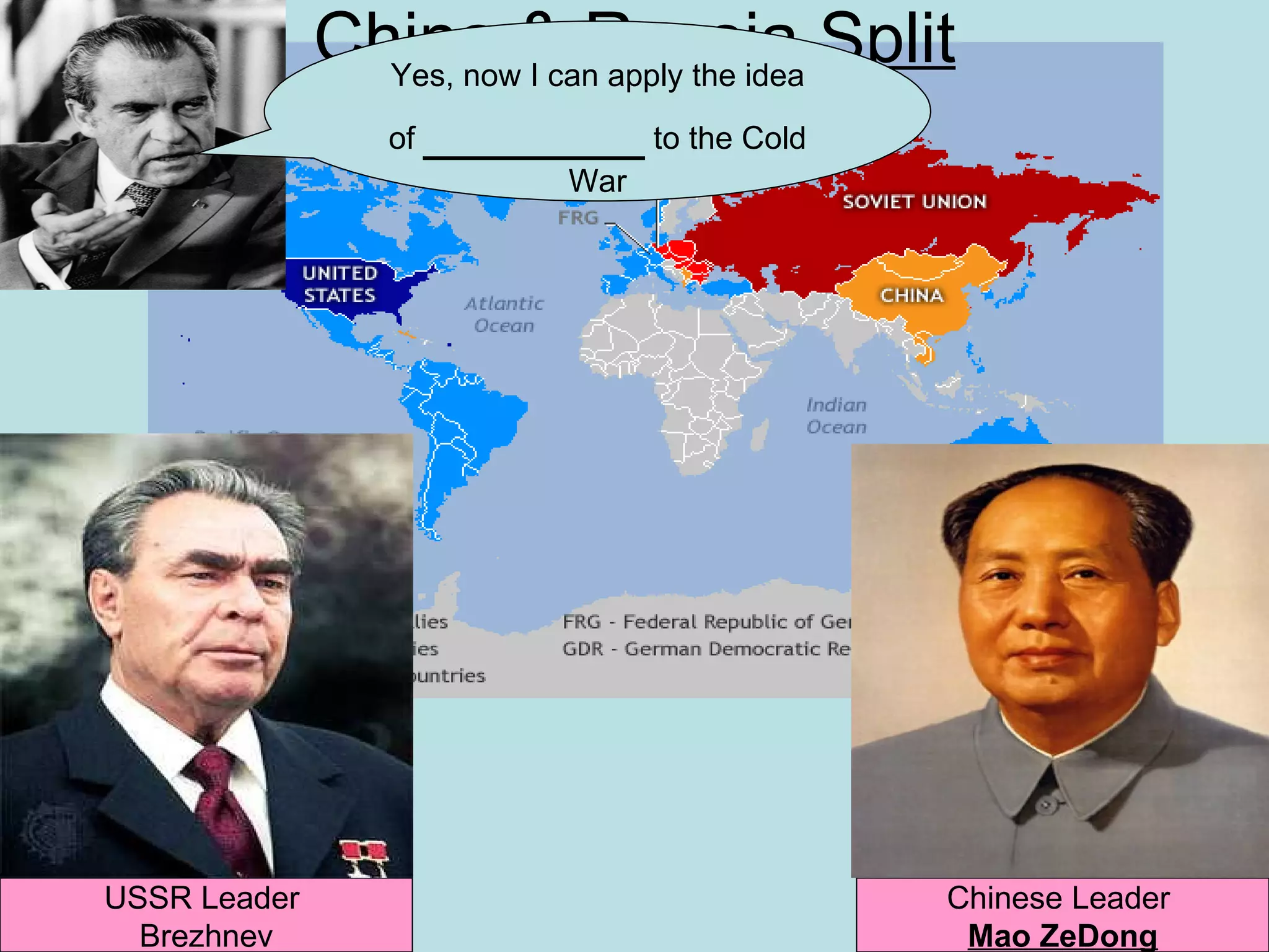 China & Russia Split
                Yes, now I can apply the idea
                 of   _______ to the Cold
                             War




USSR Leader                                 Chinese Leader
  Brezhnev                                   Mao ZeDong
 