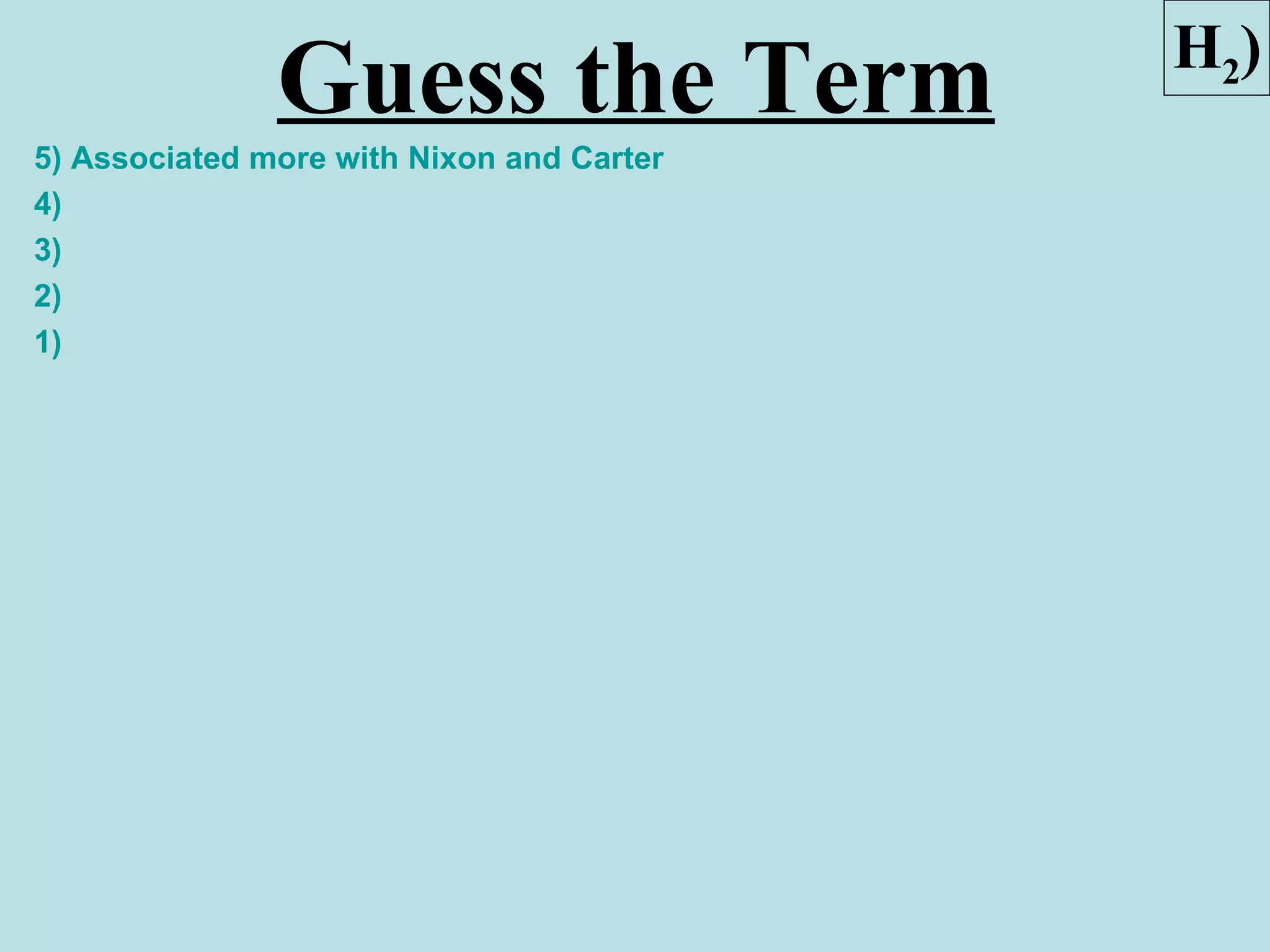 H2)
               Guess the Term
5) Associated more with Nixon and Carter
4)
3)
2)
1)
 