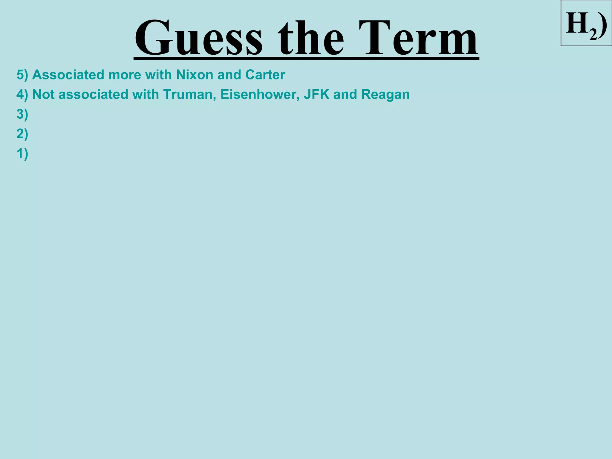 H2)
                Guess the Term
5) Associated more with Nixon and Carter
4) Not associated with Truman, Eisenhower, JFK and Reagan
3)
2)
1)
 