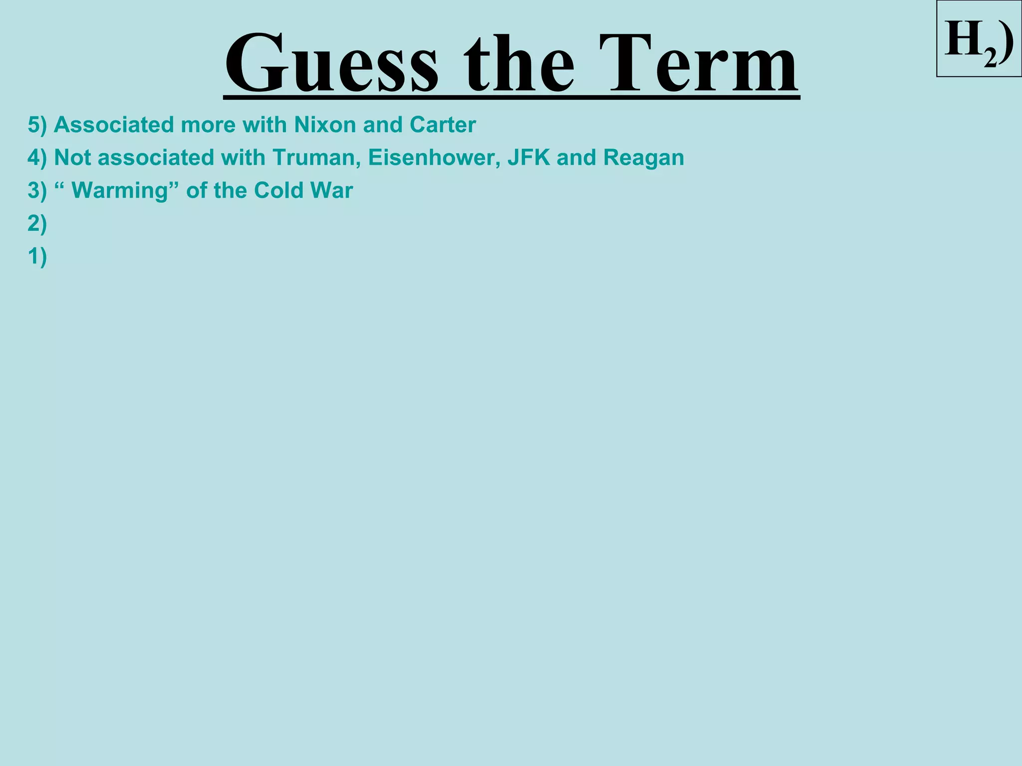 H2)
                Guess the Term
5) Associated more with Nixon and Carter
4) Not associated with Truman, Eisenhower, JFK and Reagan
3) “ Warming” of the Cold War
2)
1)
 