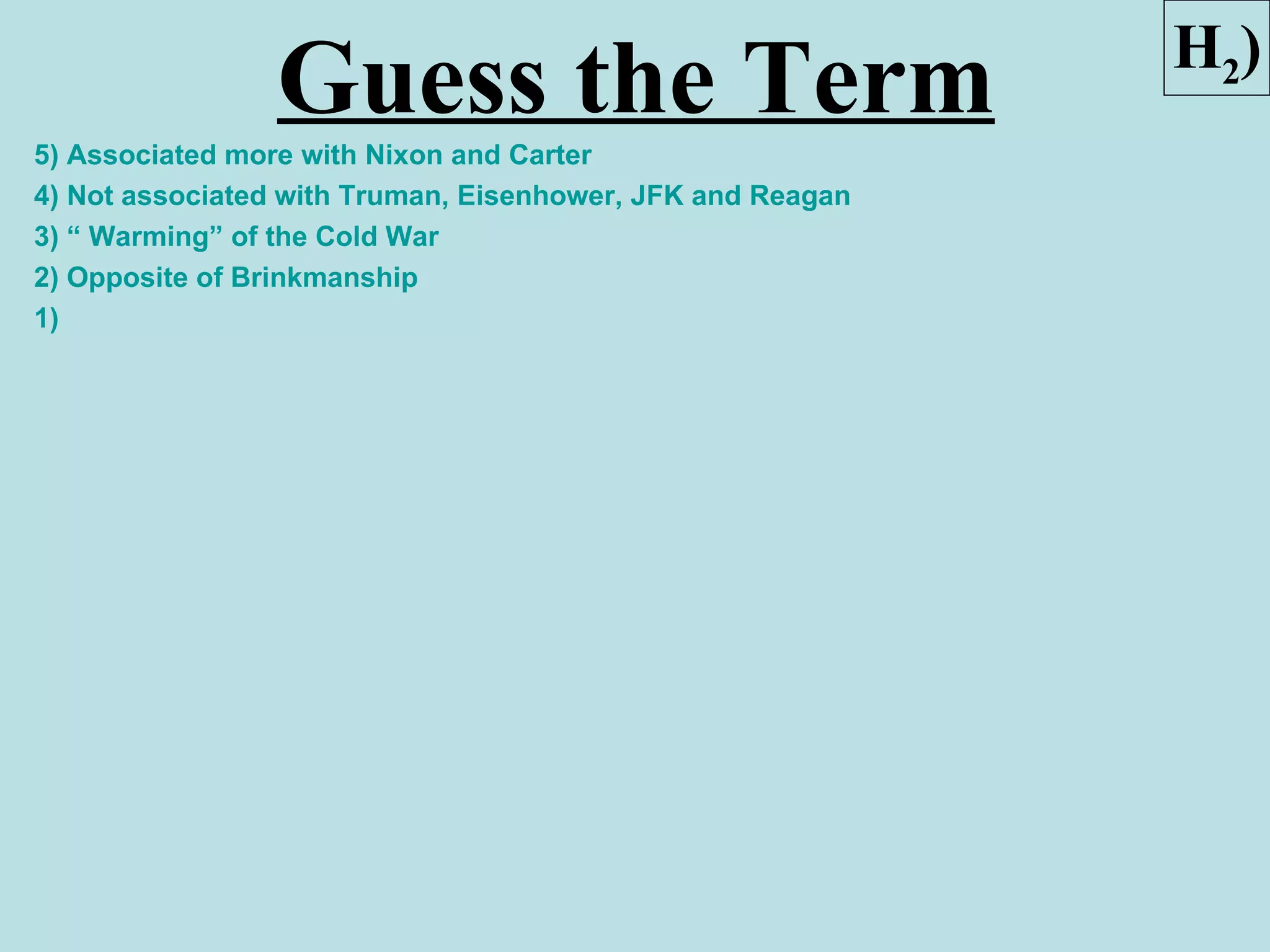 H2)
                Guess the Term
5) Associated more with Nixon and Carter
4) Not associated with Truman, Eisenhower, JFK and Reagan
3) “ Warming” of the Cold War
2) Opposite of Brinkmanship
1)
 