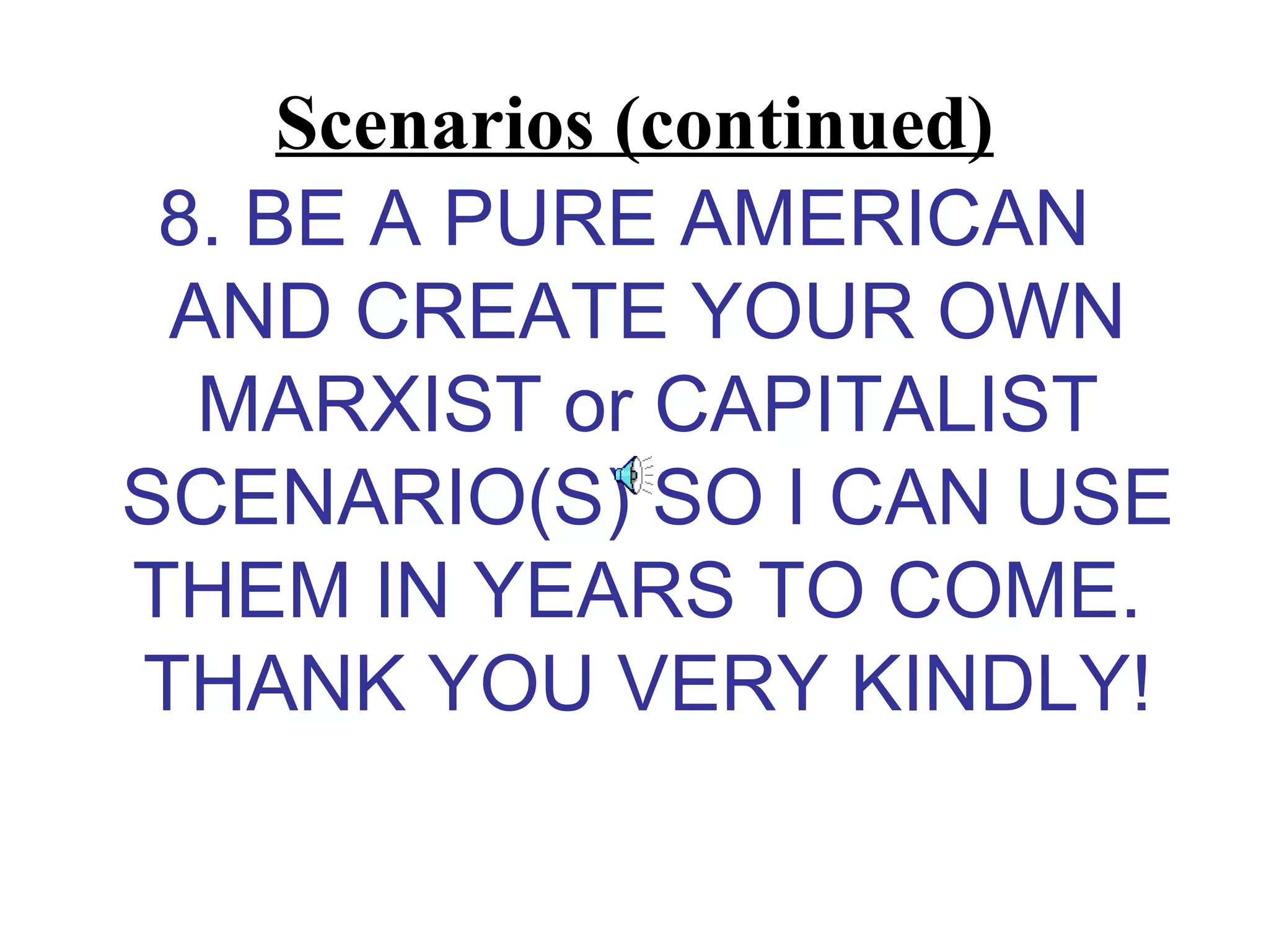 Scenarios (continued)
 8. BE A PURE AMERICAN
 AND CREATE YOUR OWN
  MARXIST or CAPITALIST
SCENARIO(S) SO I CAN USE
THEM IN YEARS TO COME.
THANK YOU VERY KINDLY!
 
