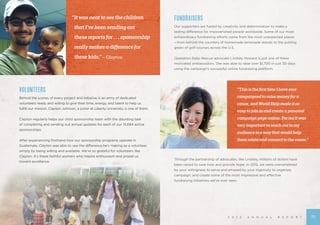 VOLUNTEERS
Behind the scenes of every project and initiative is an army of dedicated
volunteers ready and willing to give their time, energy, and talent to help us
fulfill our mission. Clayton Johnson, a junior at Liberty University, is one of them.
Clayton regularly helps our child sponsorship team with the daunting task
of completing and sending out annual updates for each of our 15,694 active
sponsorships.
After experiencing firsthand how our sponsorship programs operate in
Guatemala, Clayton was able to see the difference he’s making as a volunteer,
simply by being willing and available. We’re so grateful for volunteers like
Clayton. It’s these faithful workers who inspire enthusiasm and propel us
toward excellence.
2 0 1 2 A N N U A L R E P O R T
FUNDRAISERS
Our supporters are fueled by creativity and determination to make a
lasting difference for impoverished people worldwide. Some of our most
extraordinary fundraising efforts come from the most unexpected places
—from behind the counters of homemade lemonade stands to the putting
green of golf courses across the U.S.
		
Operation Baby Rescue advocate Lindsey Howard is just one of these
motivated ambassadors. She was able to raise over $1,700 in just 30 days
using the campaign’s successful online fundraising platform.
“ThisisthefirsttimeIhaveever
campaignedtoraisemoneyfora
cause,andWorldHelpmadeitso
easytojoininandcreateapersonal
campaignpageonline.Formeitwas
veryimportanttoreachouttomy
audienceinawaythatwouldhelp
themrelateandconnecttothecause.”
Through the partnership of advocates, like Lindsey, millions of dollars have
been raised to save lives and provide hope. In 2012, we were overwhelmed
by your willingness to serve and amazed by your ingenuity to organize,
campaign, and create some of the most impressive and effective
fundraising initiatives we’ve ever seen.
“Itwasneattoseethechildren	
	 thatI’vebeensendingout
	 thesereportsfor...sponsorship
	 reallymakesadifferencefor
	 thesekids.”– Clayton
23
 