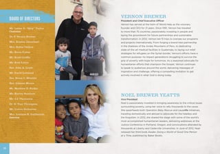 NOEL BREWER YEATTS
Vice President
Noel is passionately invested in bringing awareness to the critical issues
surrounding poverty, using her voice to rally thousands to the cause.
She spearheads both Operation Baby Rescue and causelife initiatives,
traveling domestically and abroad to advocate for the helpless and
the forgotten. In 2012, she shared the stage with some of the world’s
most accomplished humanitarian leaders, delivering addresses at the
Justice Conference in Portland, Oregon, and convocations attended by
thousands at Liberty and Cedarville Universities. In June of 2012, Noel
released her third book Awake: Doing a World of Good One Person
at a Time, published by Baker Books.
VERNON BREWER
President and Chief Executive Officer
Vernon has served at the helm of World Help as the visionary
founder and CEO for 21 years. Since 1991, Vernon has traveled
to more than 75 countries, passionately investing in people and
laying the groundwork for future partnerships and sustainable
transformation. In 2012, Vernon led 15 trips to oversee our programs
and projects internationally. From forging a brand-new partnership
in the shadows of the Andes Mountains of Peru, to dedicating
state-of-the art medical facilities in Guatemala, to laying out relief
strategies for refugees on the Syrian border, Vernon’s efforts have a
common purpose—to impact generations struggling to survive the
grip of poverty with hope for tomorrow. As a seasoned advocate for
humanitarian efforts that champion the Gospel, Vernon continues
to speak to audiences around the world, delivering messages of
inspiration and challenge, offering a compelling invitation to get
actively involved in what God is doing today.
BOARD OF DIRECTORS
Mr. Lester E. “Skip” Taylor,
Chairman
Dr. F. Vernon Brewer 	
Mrs. Kristen Chambers	
Mrs. Robin Chilton	
Mr. Kevin Foster	
Mr. Scott Griffin
Mr. Kirk Litton
Rev. John A. Lloyd 	
Mr. David Loveland
Rev. Brian C. Mentzer
Rev. Johnnie Moore
Mr. Matthew D. Parker
Mr. Harvey Saarloos
Mr. J.J. Thomason
Dr. D. Tom Thompson
Mr. Cotton Verhoeven
Mrs. Louanne R. Guillermin,
Emeritus
28
 