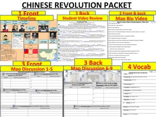CHINESE REVOLUTION PACKET
   1 Front                 1 Back              2 Front & back
  Timeline           Student Video Review     Mao Bio Video




    3 Front                    3 Back
Mao Discussion 1-5       Mao Discussion 6-9        4 Vocab
 