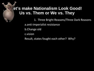 Let’s make Nationalism Look Good!
Us vs. Them or We vs. They
1. Three Bright Reasons/Three Dark Reasons
a.anti-imperialist resistance
b.Change old
c.vision
Result, states fought each other? Why?
 