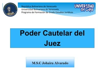M.S.C Johaira Alvarado
República Bolivariana de Venezuela
Universidad Bolivariana de Venezuela
Programa de Formación de Grado Estudios Jurídicos
Poder Cautelar del
Juez
 