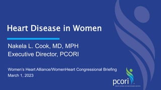 Nakela L. Cook, MD, MPH
Executive Director, PCORI
Women’s Heart Alliance/WomenHeart Congressional Briefing
March 1, 2023
Heart Disease in Women
 