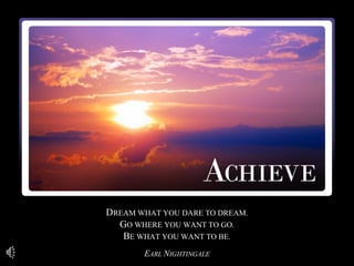 DREAM WHAT YOU DARE TO DREAM.
GO WHERE YOU WANT TO GO.
BE WHAT YOU WANT TO BE.
EARL NIGHTINGALE
 