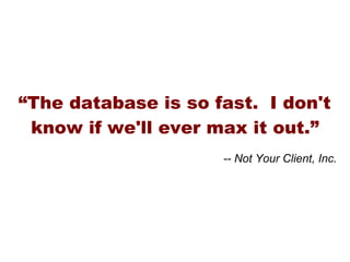 “The database is so fast. I don't
 know if we'll ever max it out.”
                     -- Not Your Client, Inc.
 