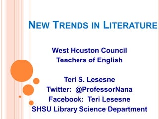 New Trends in Literature West Houston Council Teachers of English Teri S. Lesesne Twitter:  @ProfessorNana Facebook:  Teri Lesesne SHSU Library Science Department 