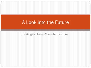 A Look into the Future
Creating the Future Vision for Learning

 