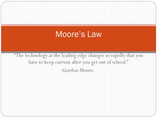 Moore’s Law
“The technology at the leading edge changes so rapidly that you
have to keep current after you get out of school.”
Gordon Moore.

 