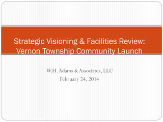 Strategic Visioning & Facilities Review:
Vernon Township Community Launch
W.H. Adams & Associates, LLC
February 24, 2014

 
