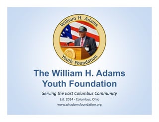 The William H. Adams
Youth Foundation
Serving the East Columbus Community 
Est. 2014 ‐ Columbus, Ohio
www.whadamsfoundation.org
 