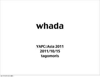whada

                 YAPC::Asia 2011
                   2011/10/15
                    tagomoris




2011   10   15
 